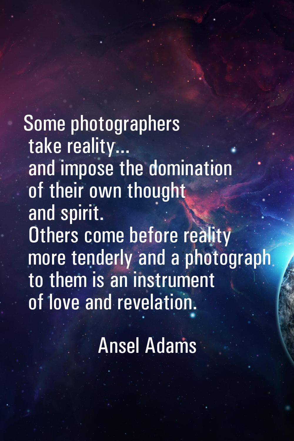 Some photographers take reality... and impose the domination of their own thought and spirit. Other