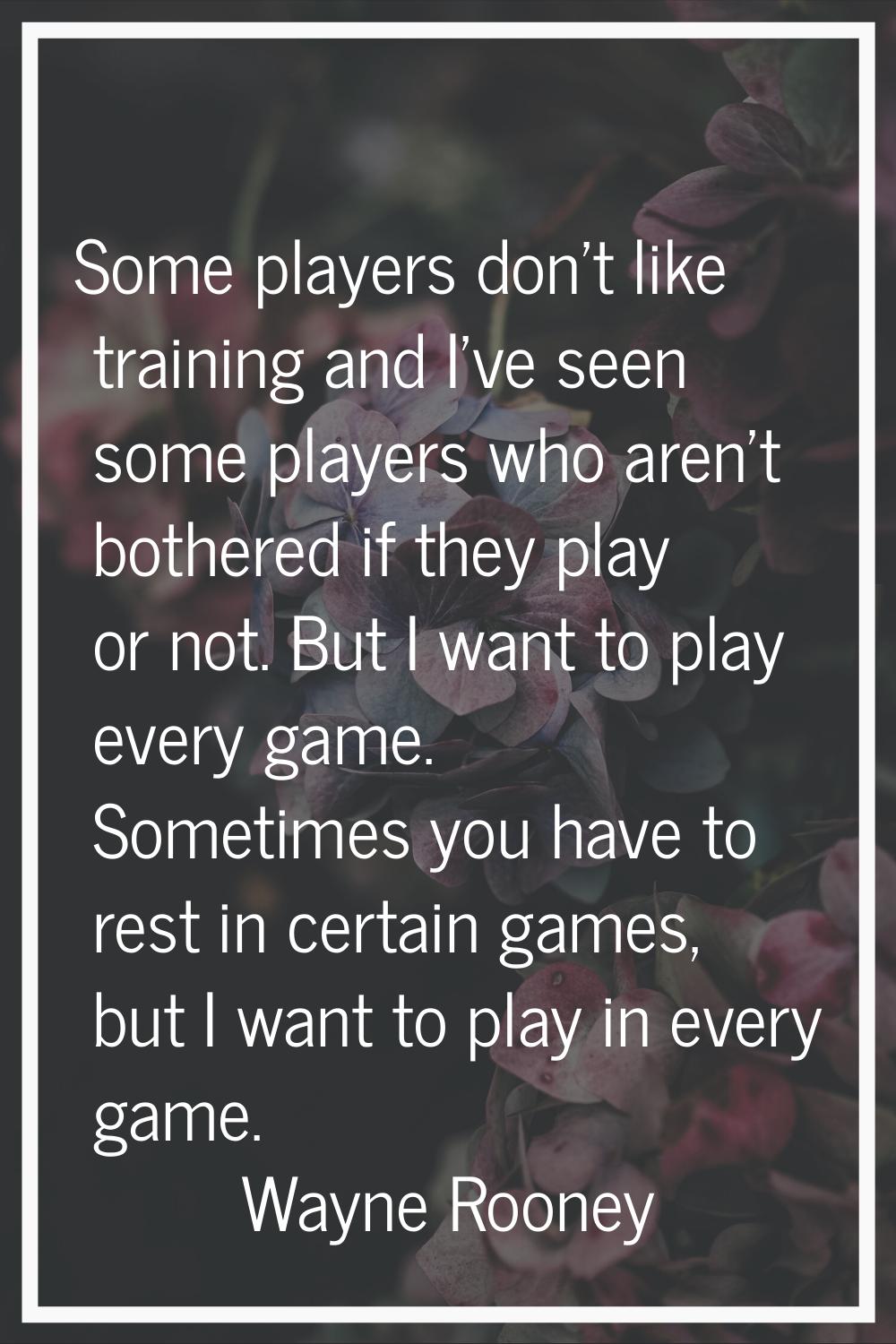 Some players don't like training and I've seen some players who aren't bothered if they play or not