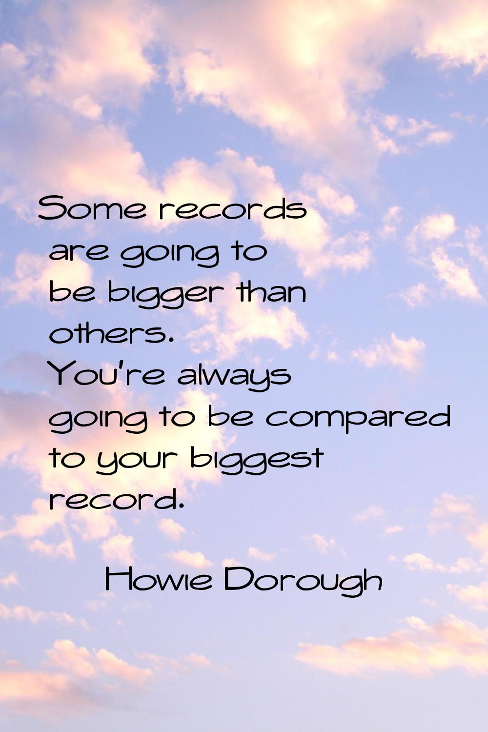 Some records are going to be bigger than others. You're always going to be compared to your biggest