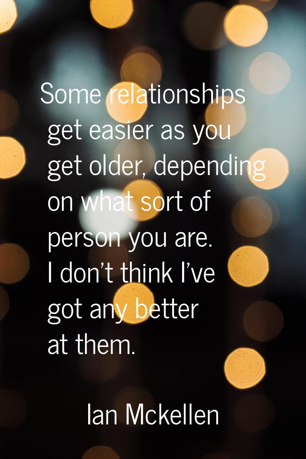 Some relationships get easier as you get older, depending on what sort of person you are. I don't t