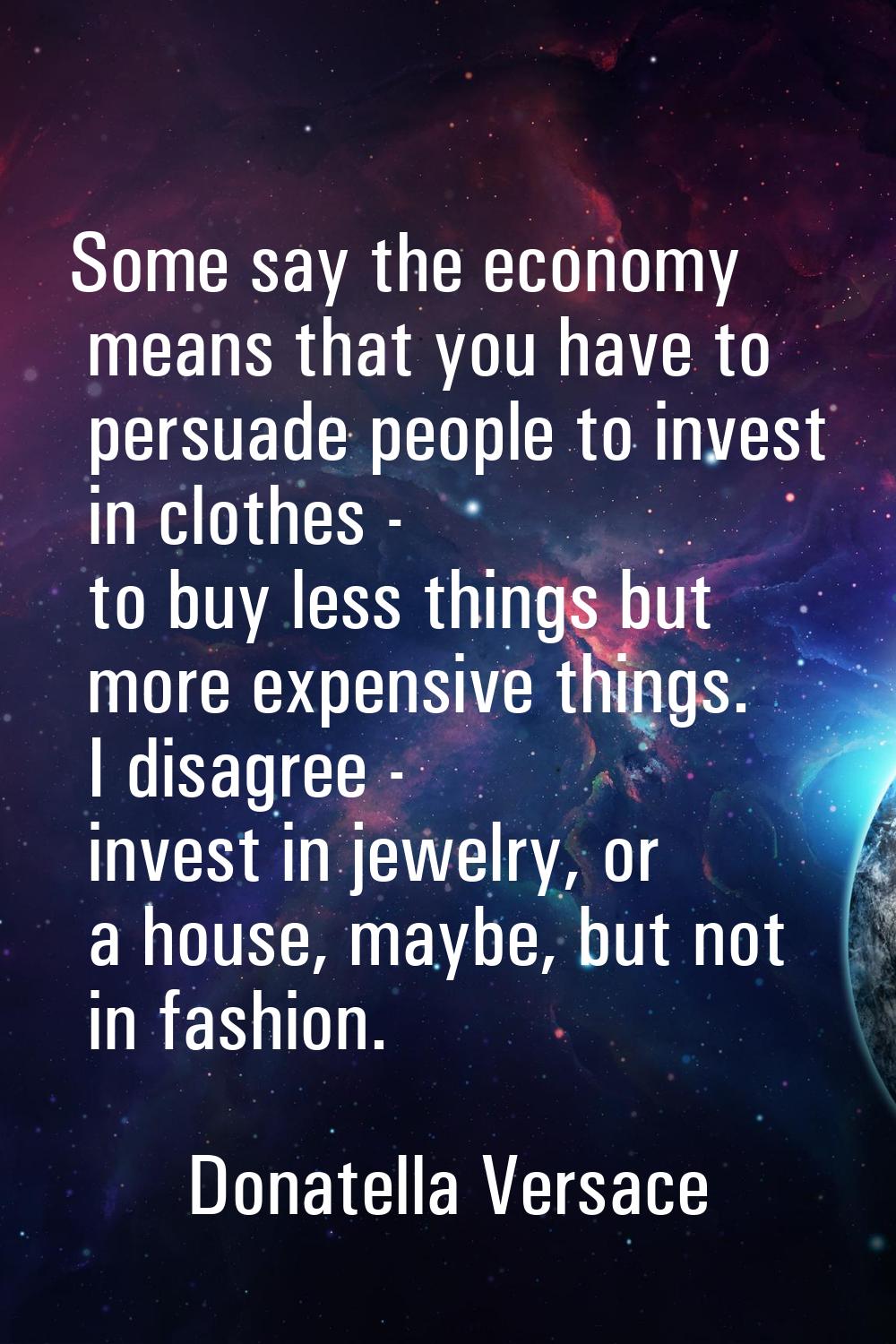 Some say the economy means that you have to persuade people to invest in clothes - to buy less thin