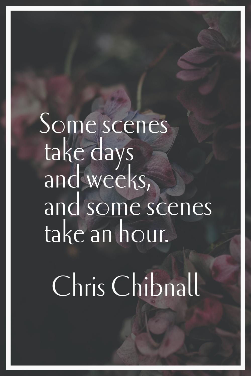 Some scenes take days and weeks, and some scenes take an hour.