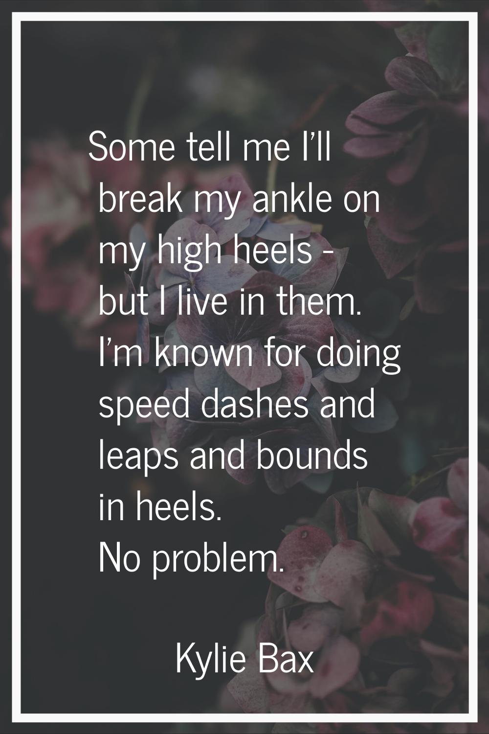 Some tell me I'll break my ankle on my high heels - but I live in them. I'm known for doing speed d