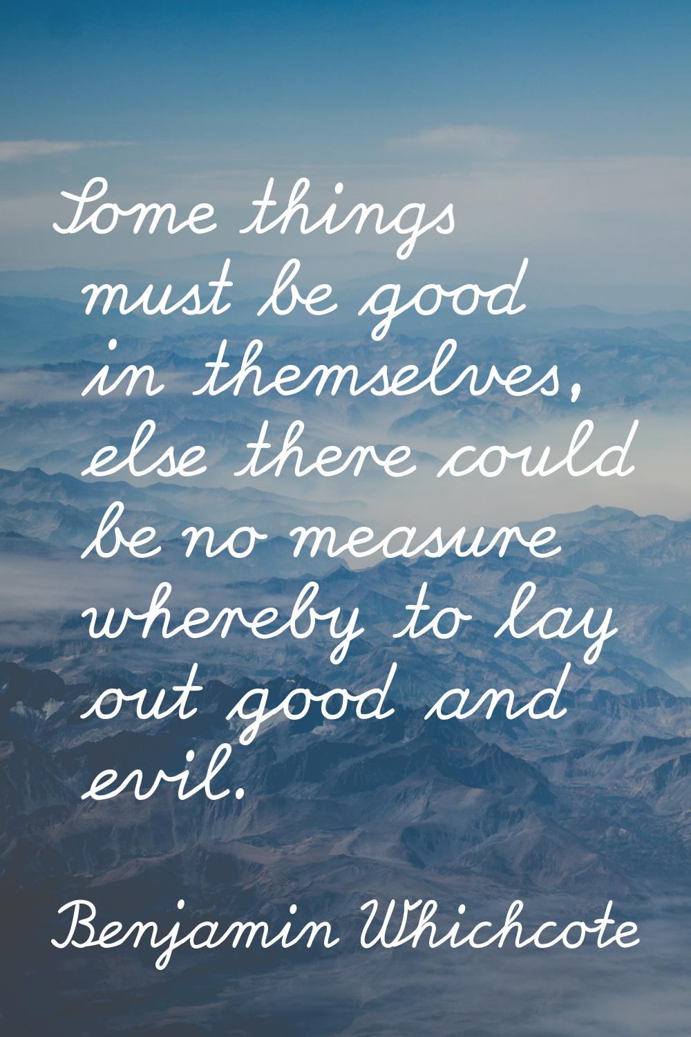 Some things must be good in themselves, else there could be no measure whereby to lay out good and 