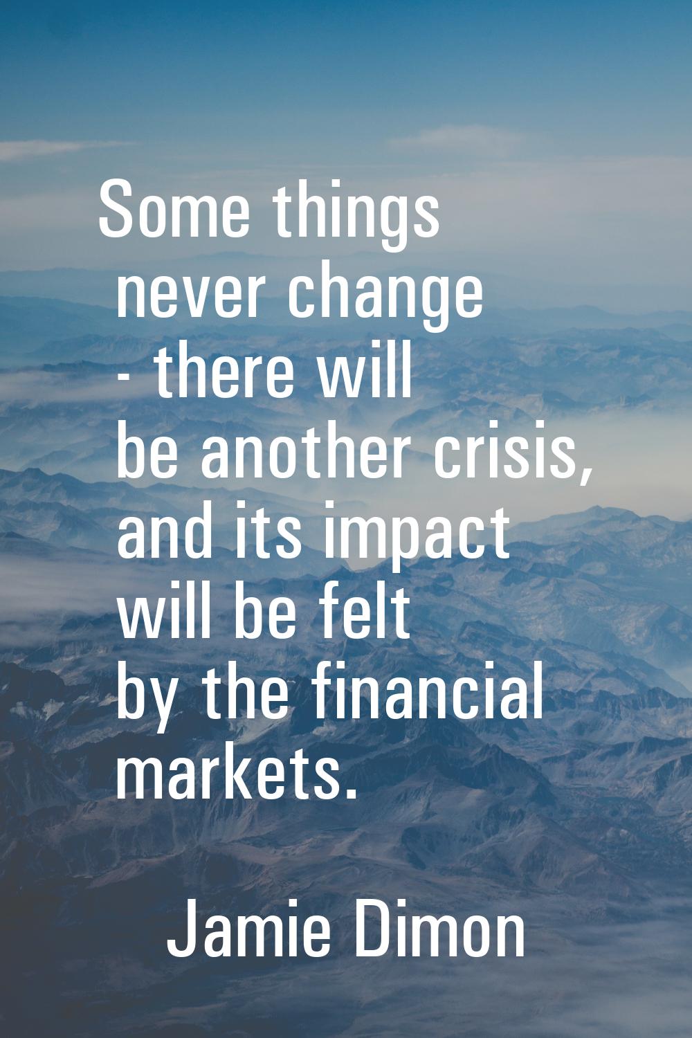 Some things never change - there will be another crisis, and its impact will be felt by the financi