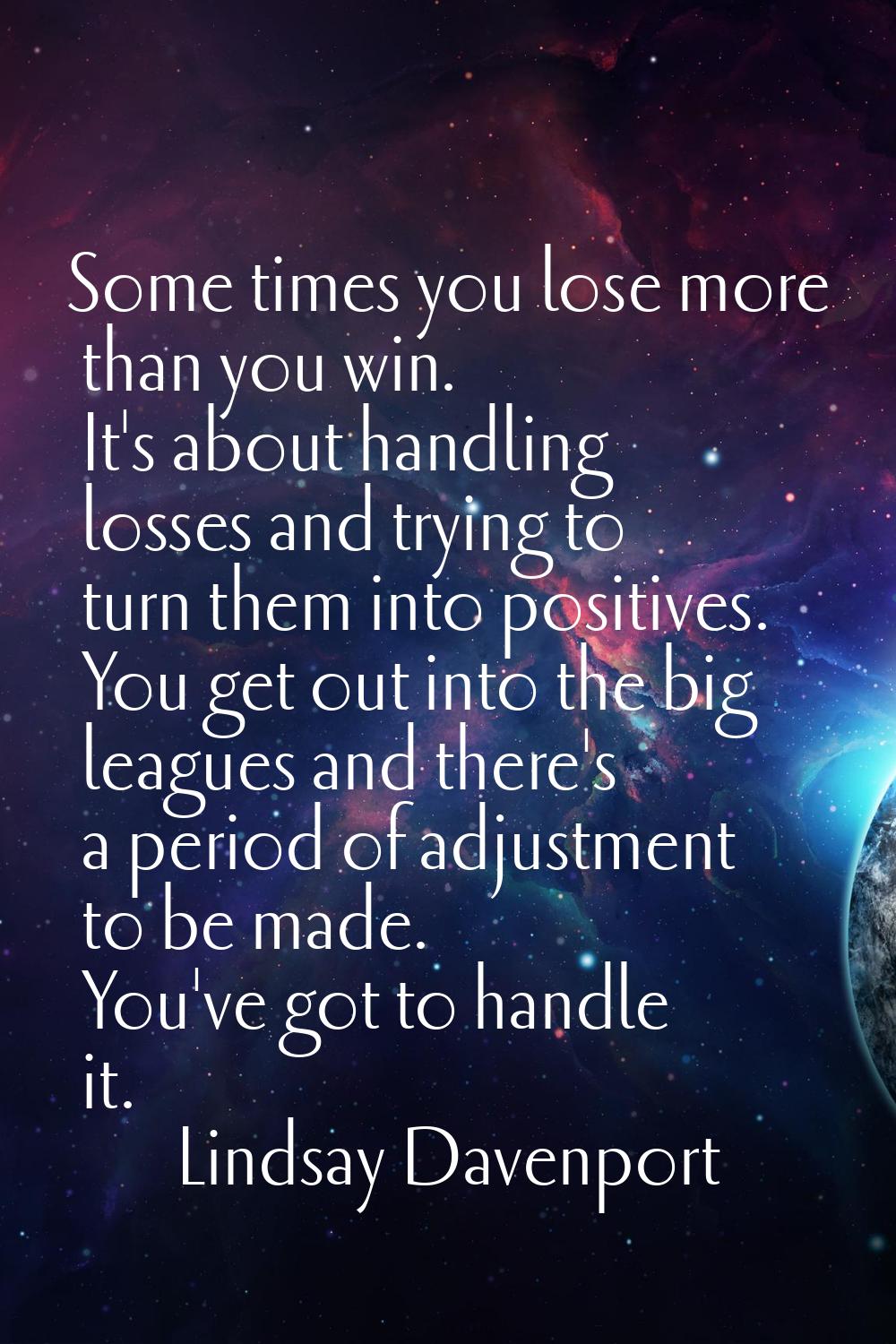 Some times you lose more than you win. It's about handling losses and trying to turn them into posi