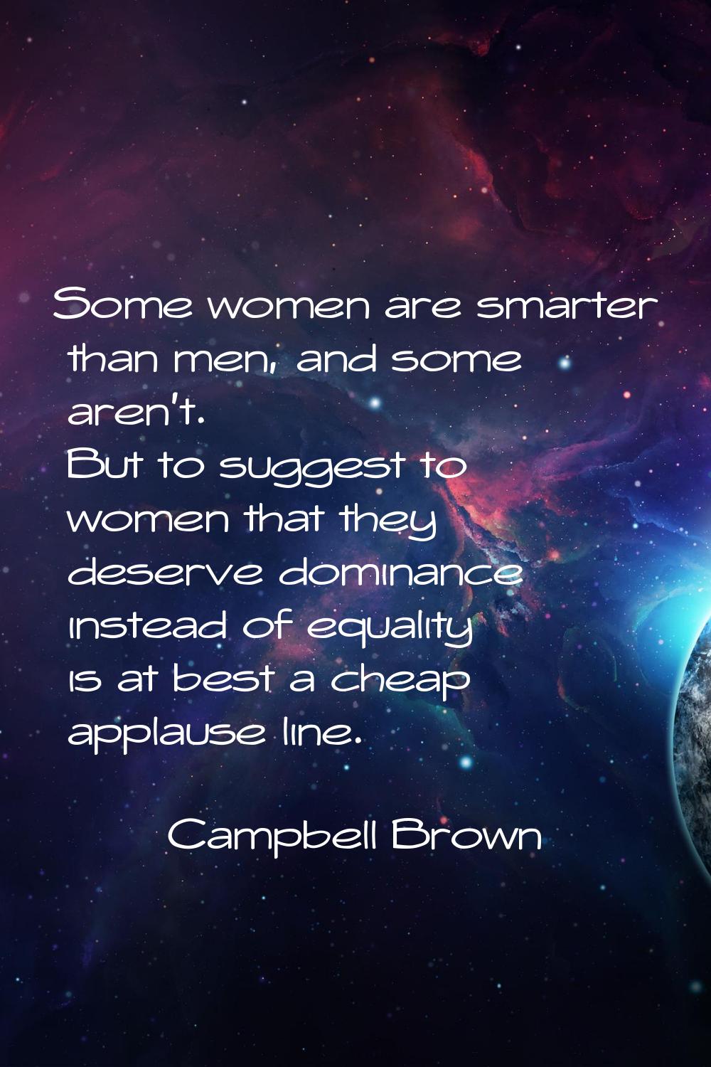 Some women are smarter than men, and some aren't. But to suggest to women that they deserve dominan