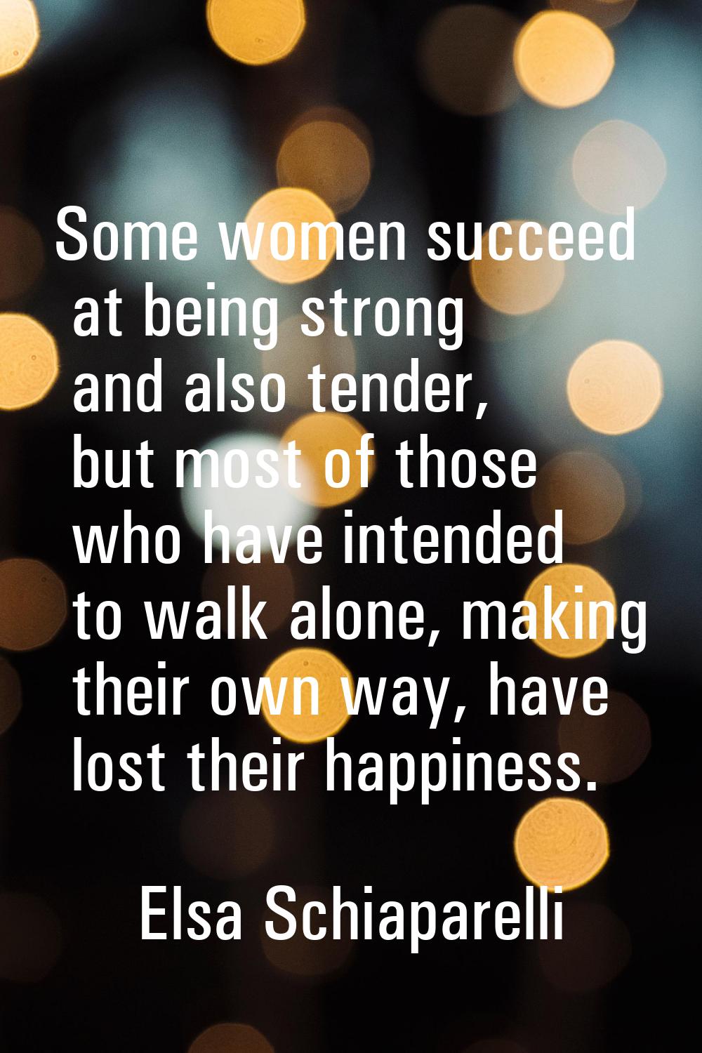 Some women succeed at being strong and also tender, but most of those who have intended to walk alo