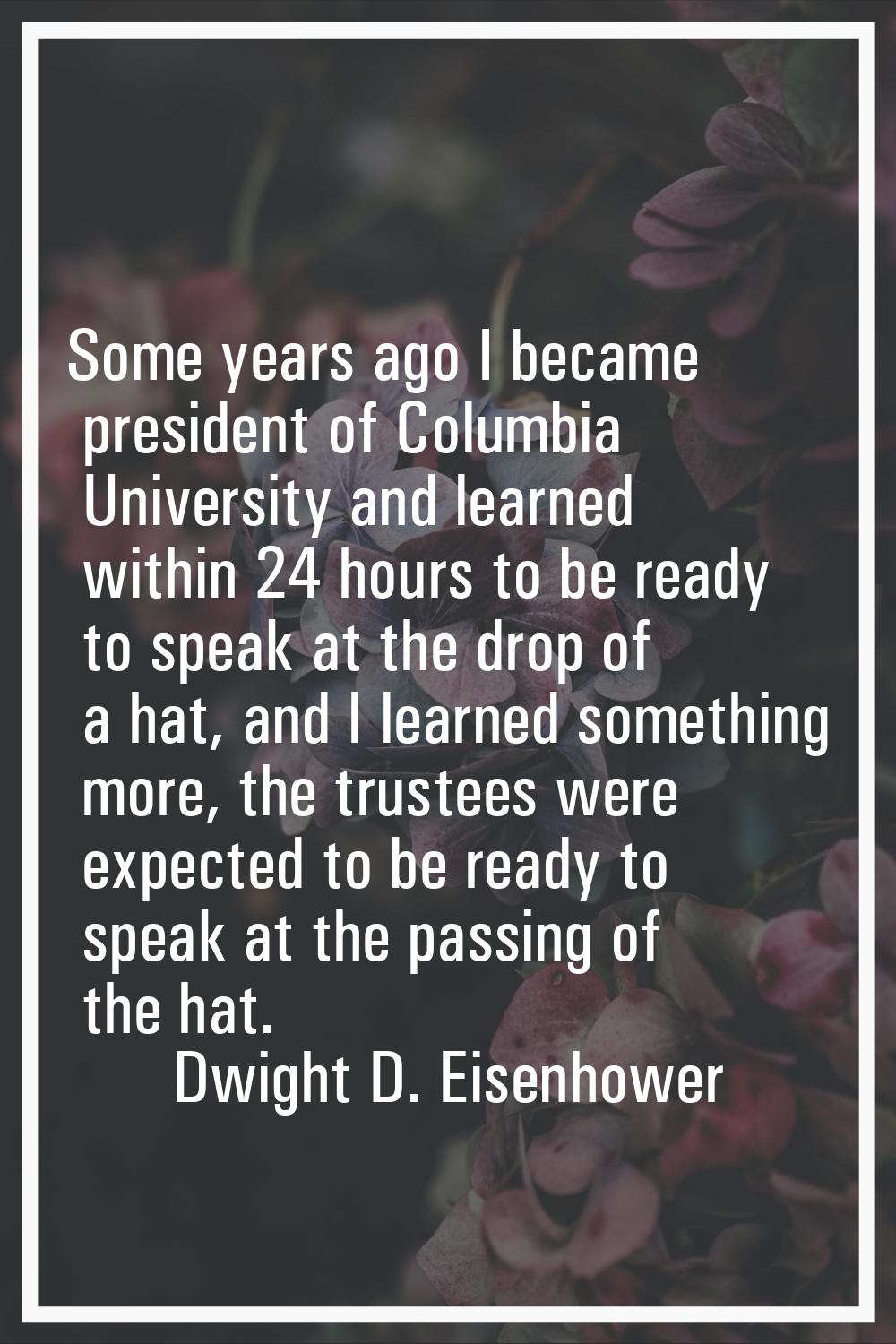 Some years ago I became president of Columbia University and learned within 24 hours to be ready to