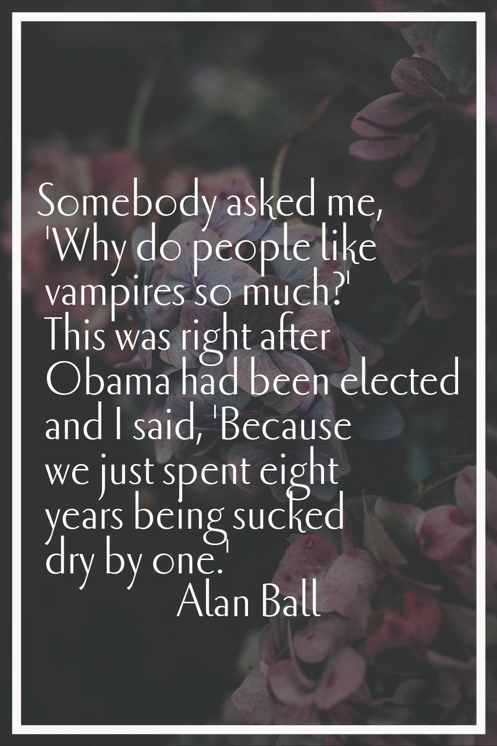 Somebody asked me, 'Why do people like vampires so much?' This was right after Obama had been elect