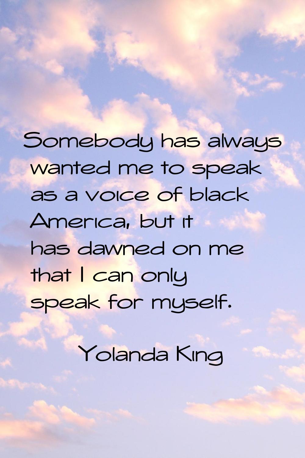 Somebody has always wanted me to speak as a voice of black America, but it has dawned on me that I 