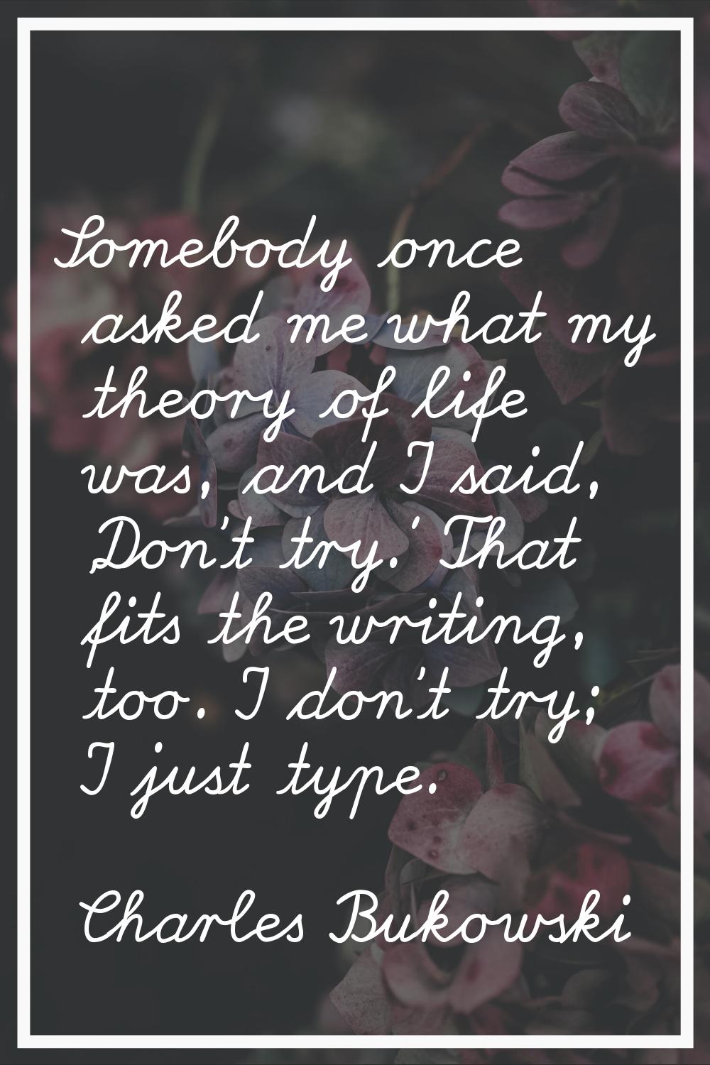 Somebody once asked me what my theory of life was, and I said, 'Don't try.' That fits the writing, 