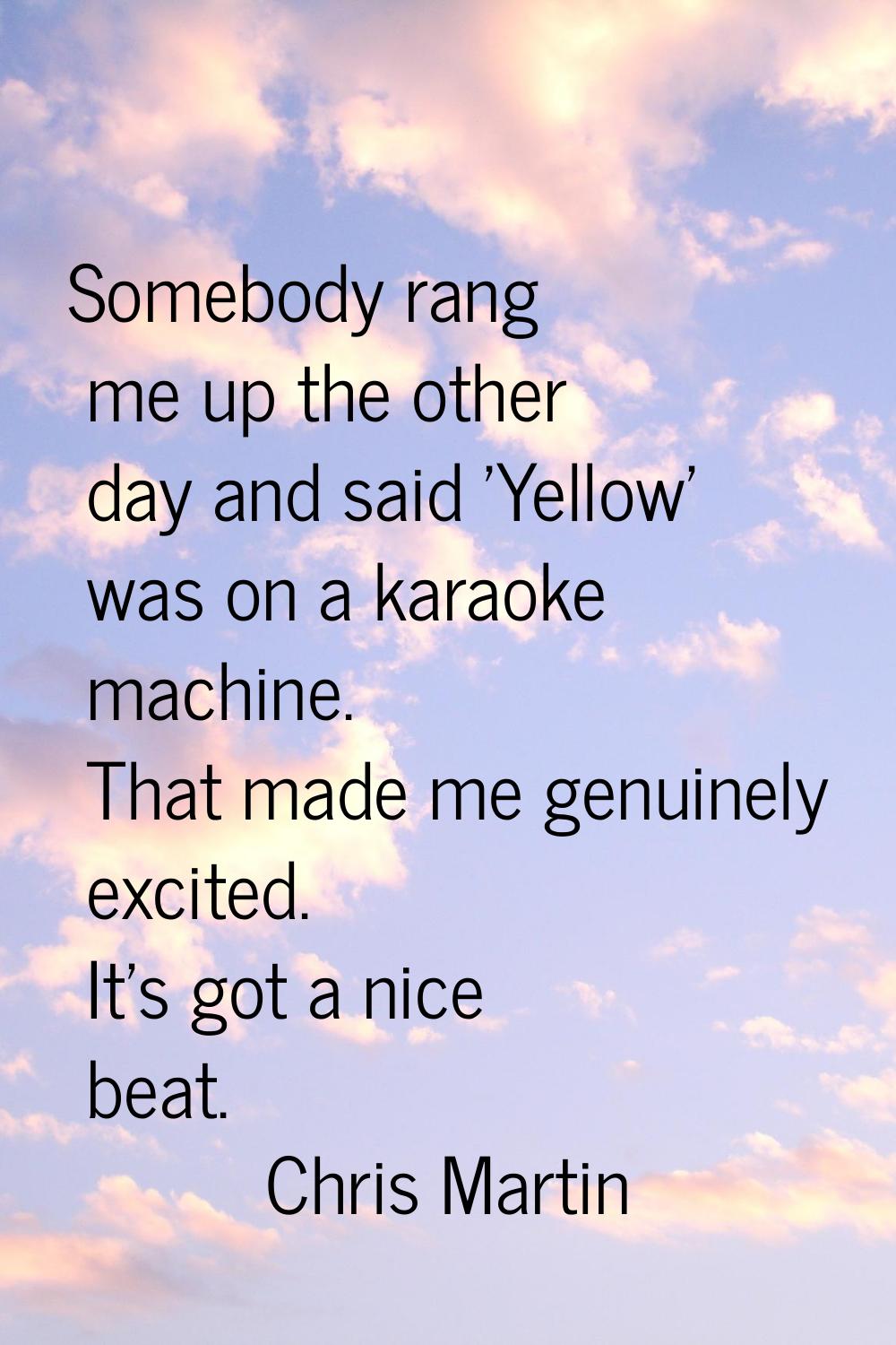 Somebody rang me up the other day and said 'Yellow' was on a karaoke machine. That made me genuinel
