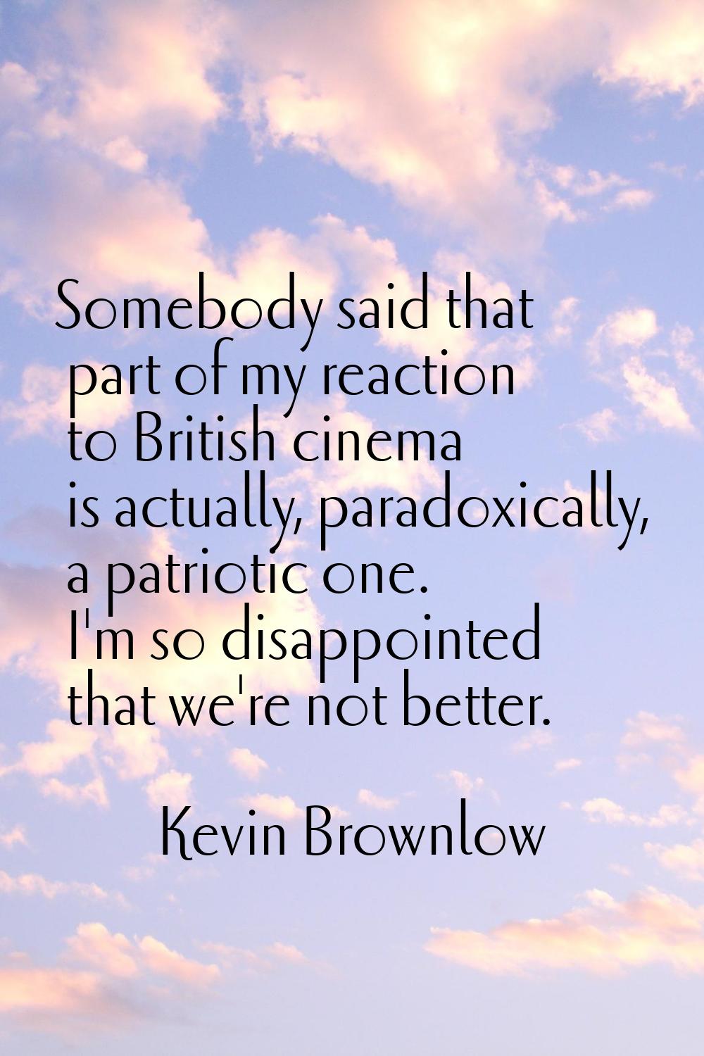 Somebody said that part of my reaction to British cinema is actually, paradoxically, a patriotic on