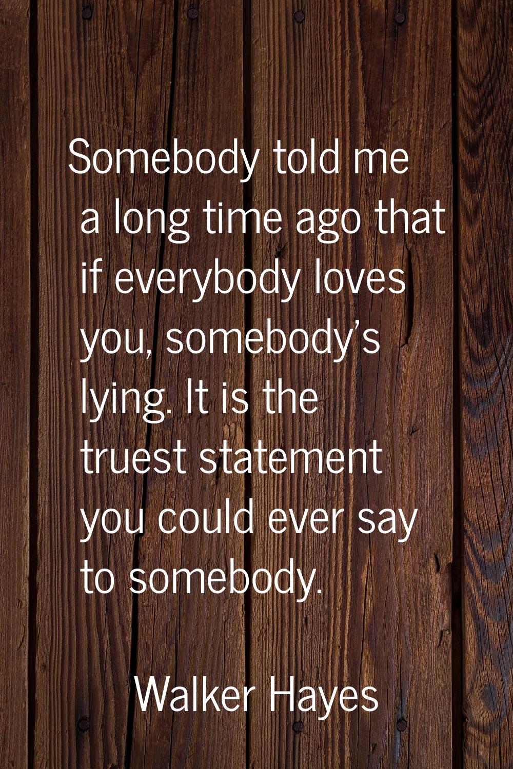 Somebody told me a long time ago that if everybody loves you, somebody's lying. It is the truest st