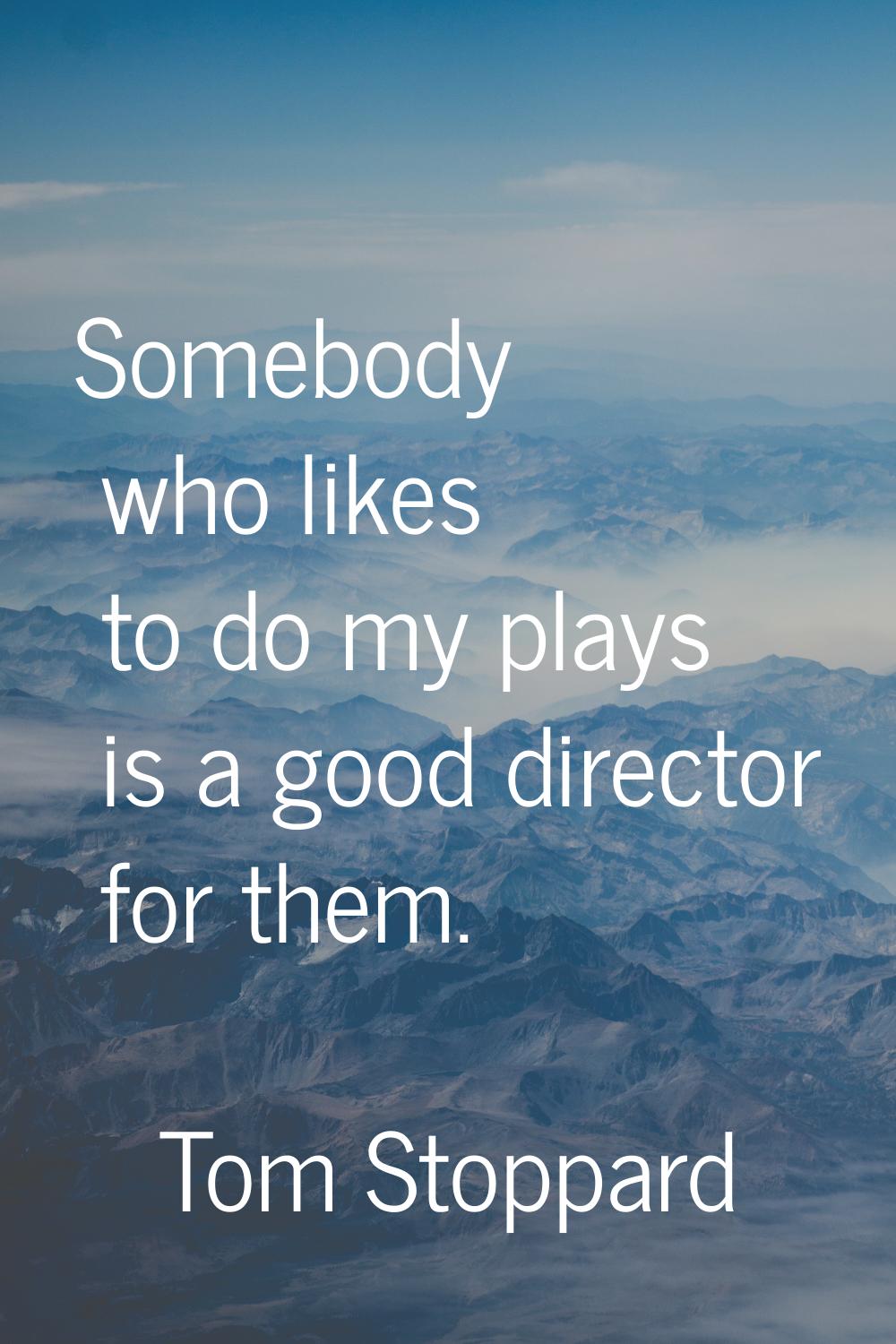 Somebody who likes to do my plays is a good director for them.