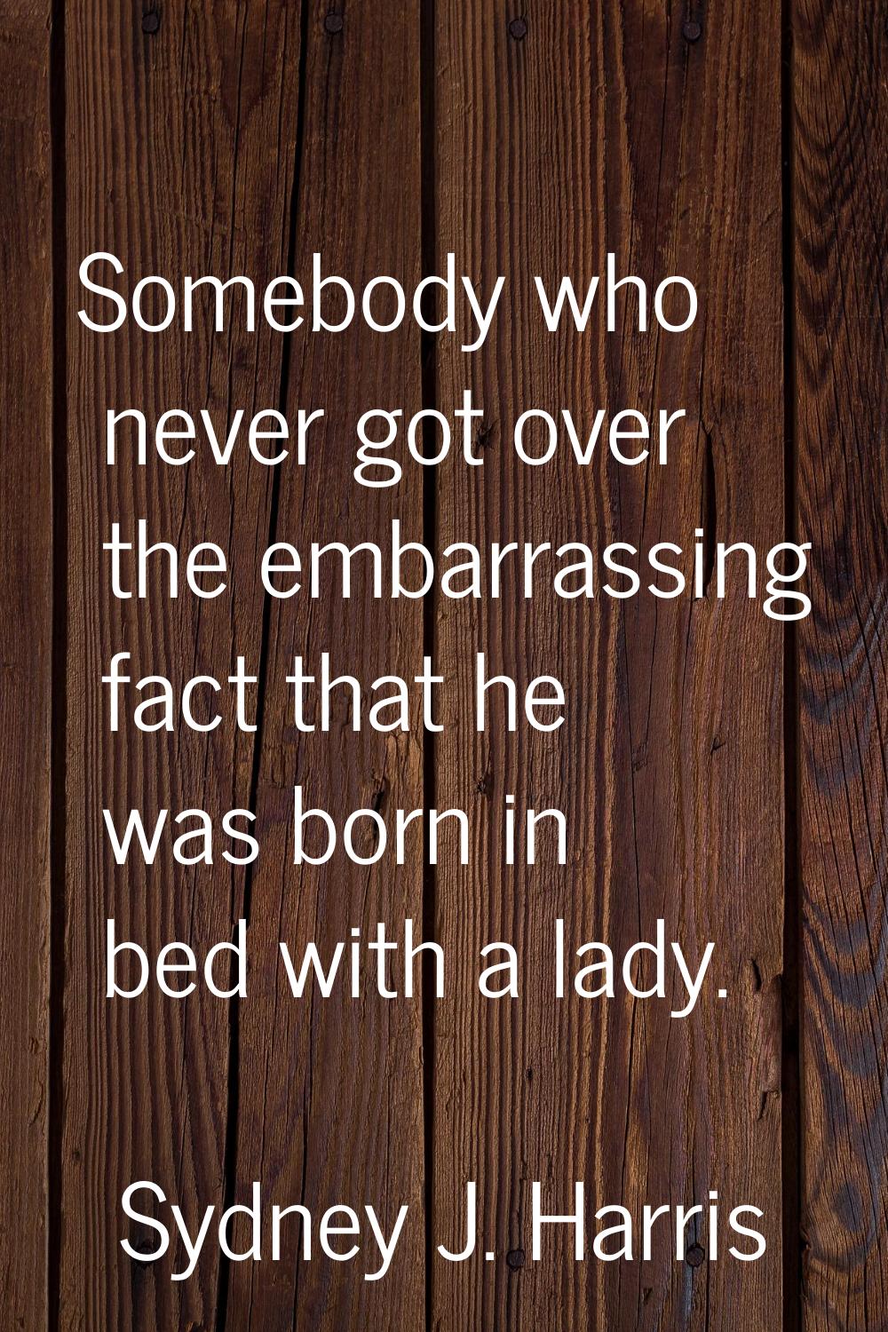 Somebody who never got over the embarrassing fact that he was born in bed with a lady.