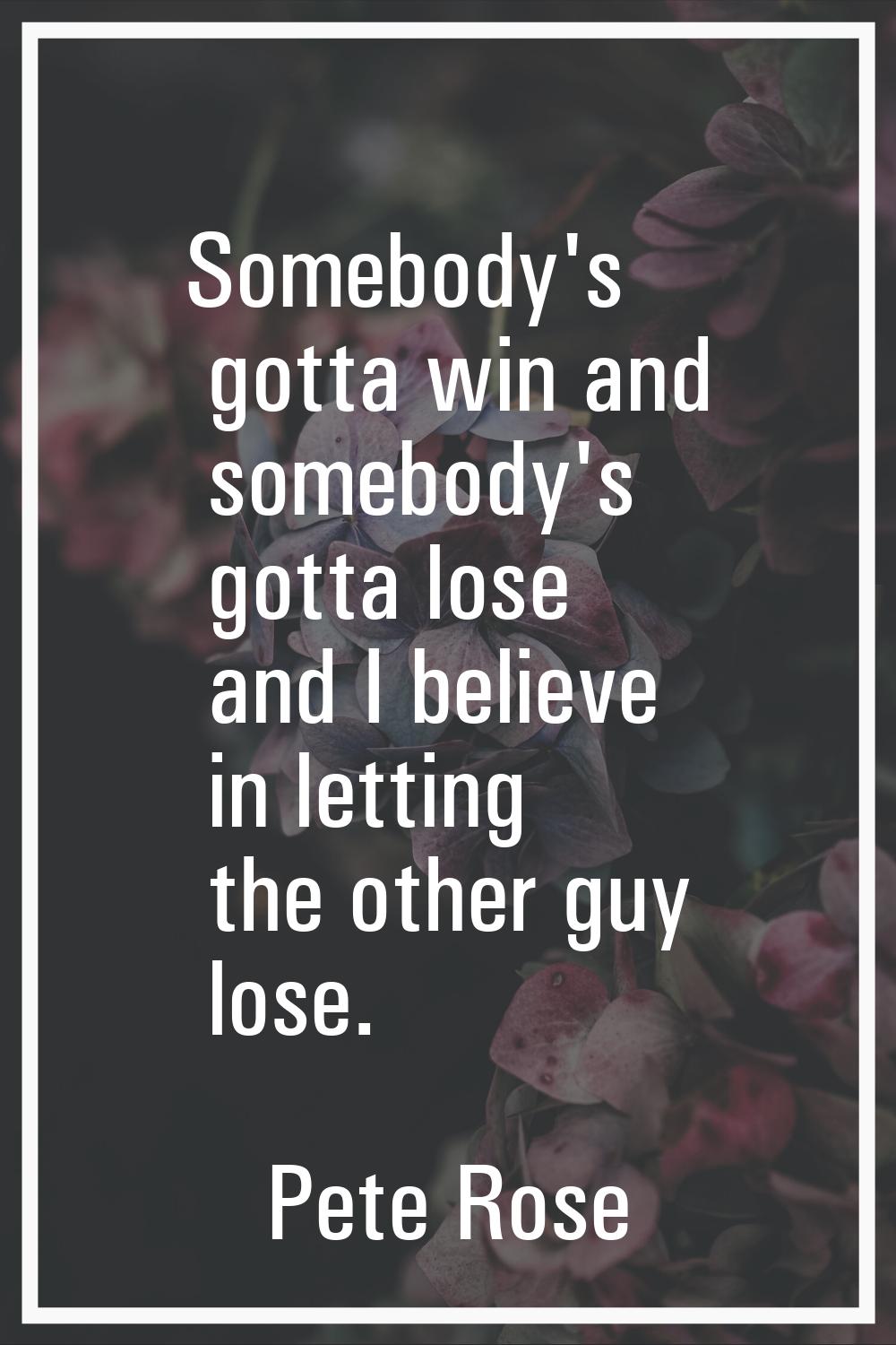 Somebody's gotta win and somebody's gotta lose and I believe in letting the other guy lose.