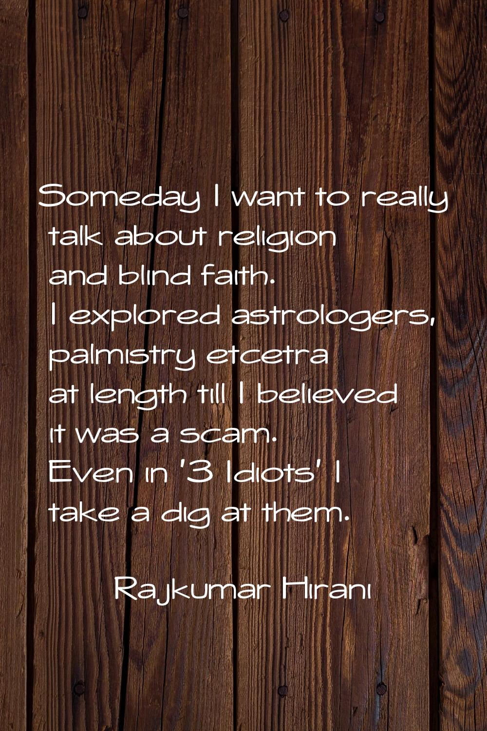 Someday I want to really talk about religion and blind faith. I explored astrologers, palmistry etc