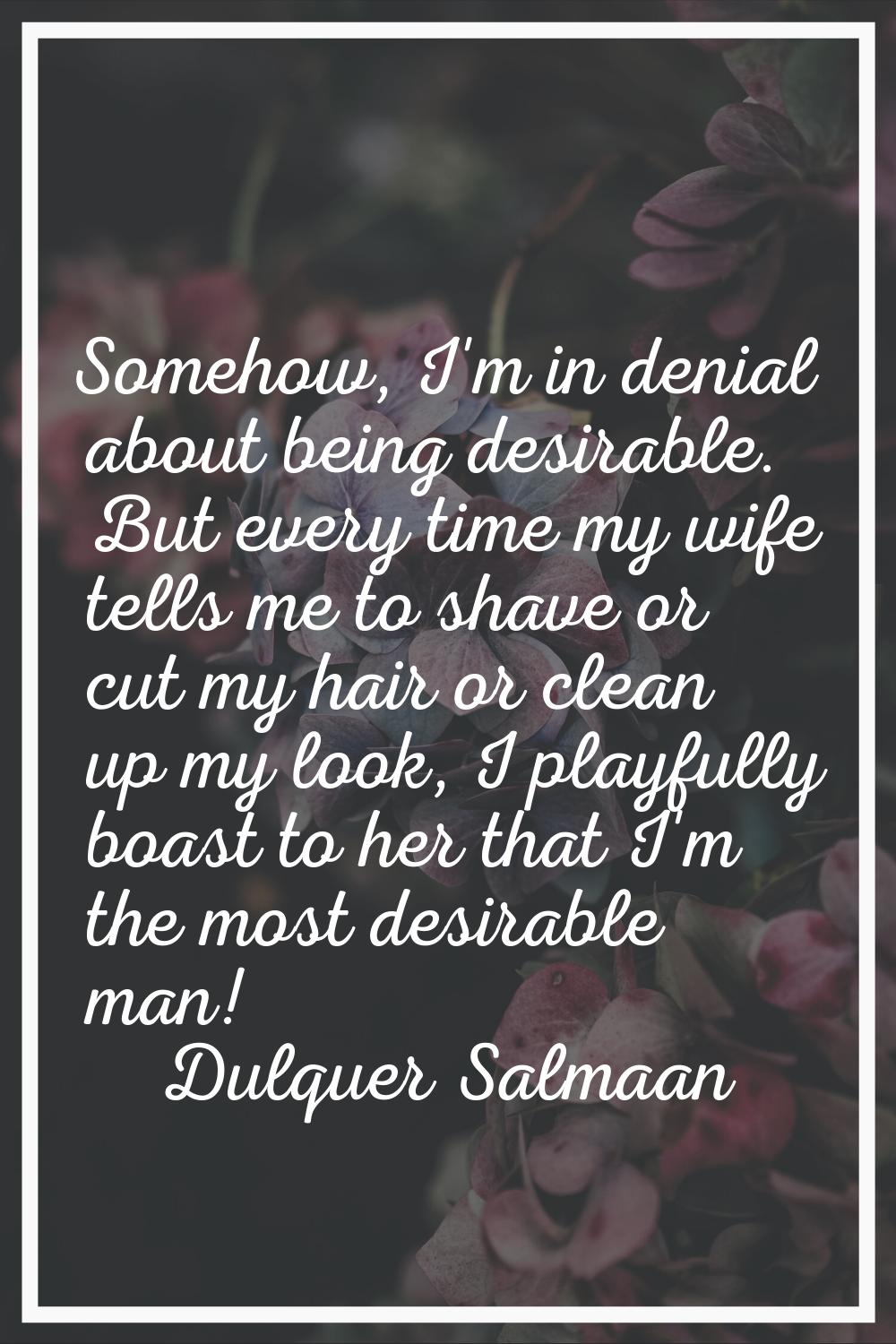 Somehow, I'm in denial about being desirable. But every time my wife tells me to shave or cut my ha