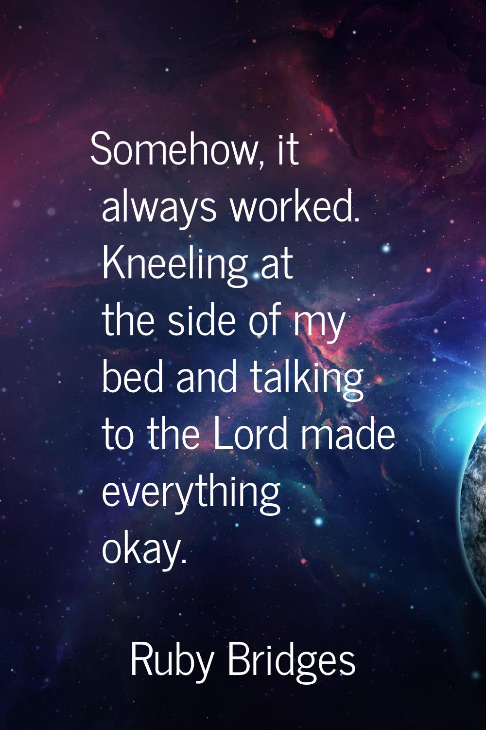 Somehow, it always worked. Kneeling at the side of my bed and talking to the Lord made everything o