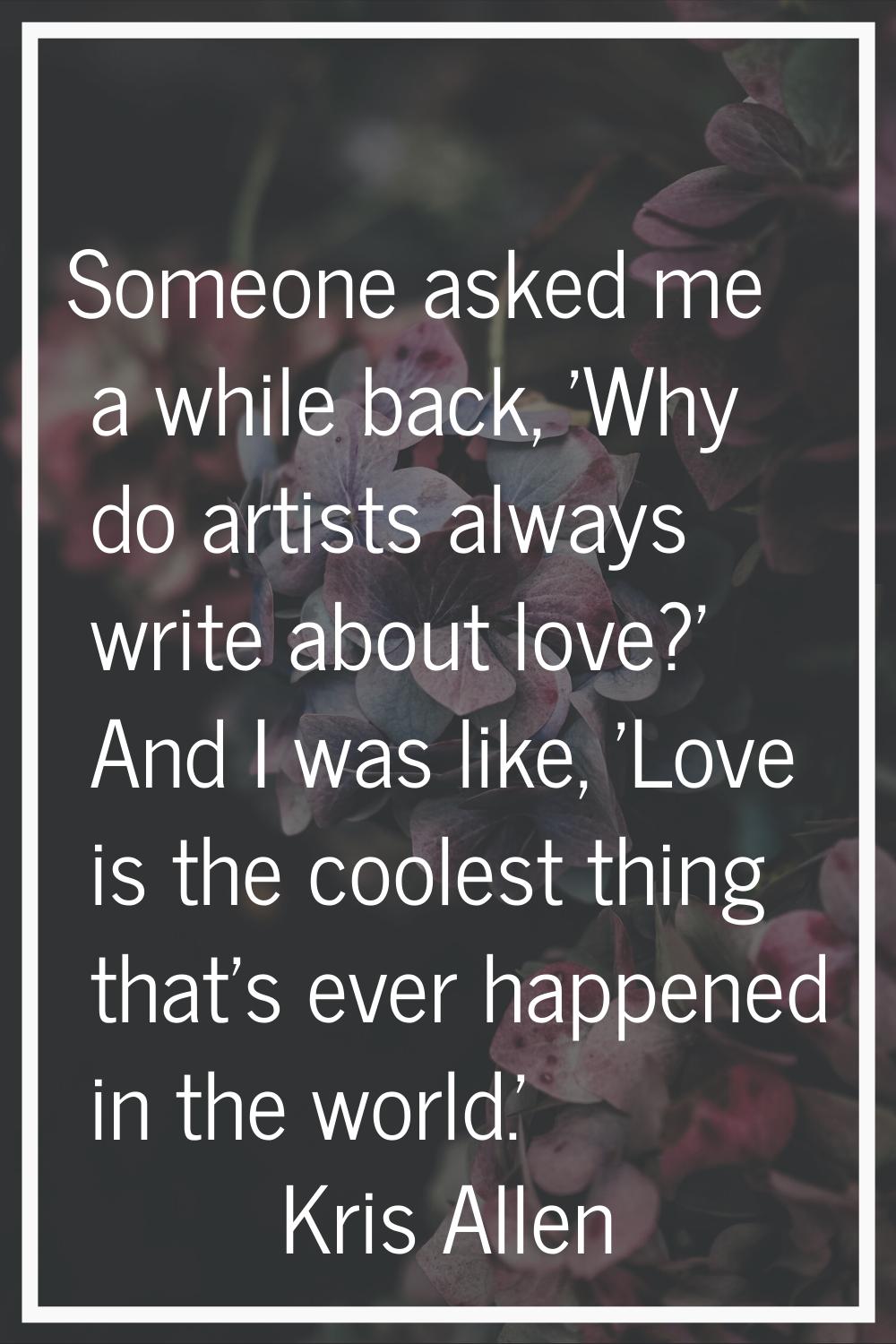 Someone asked me a while back, 'Why do artists always write about love?' And I was like, 'Love is t