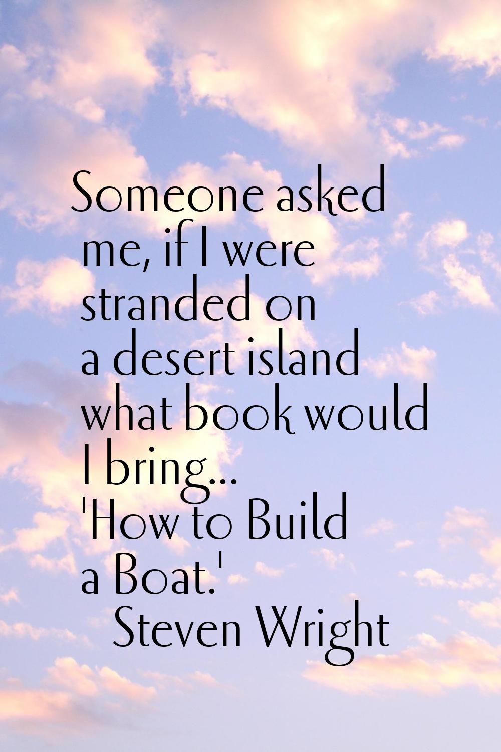 Someone asked me, if I were stranded on a desert island what book would I bring... 'How to Build a 