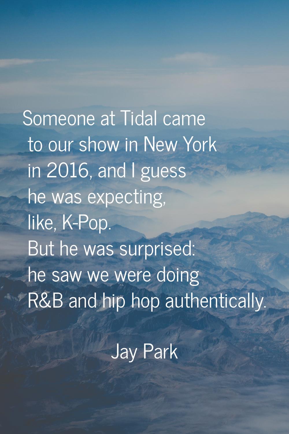 Someone at Tidal came to our show in New York in 2016, and I guess he was expecting, like, K-Pop. B