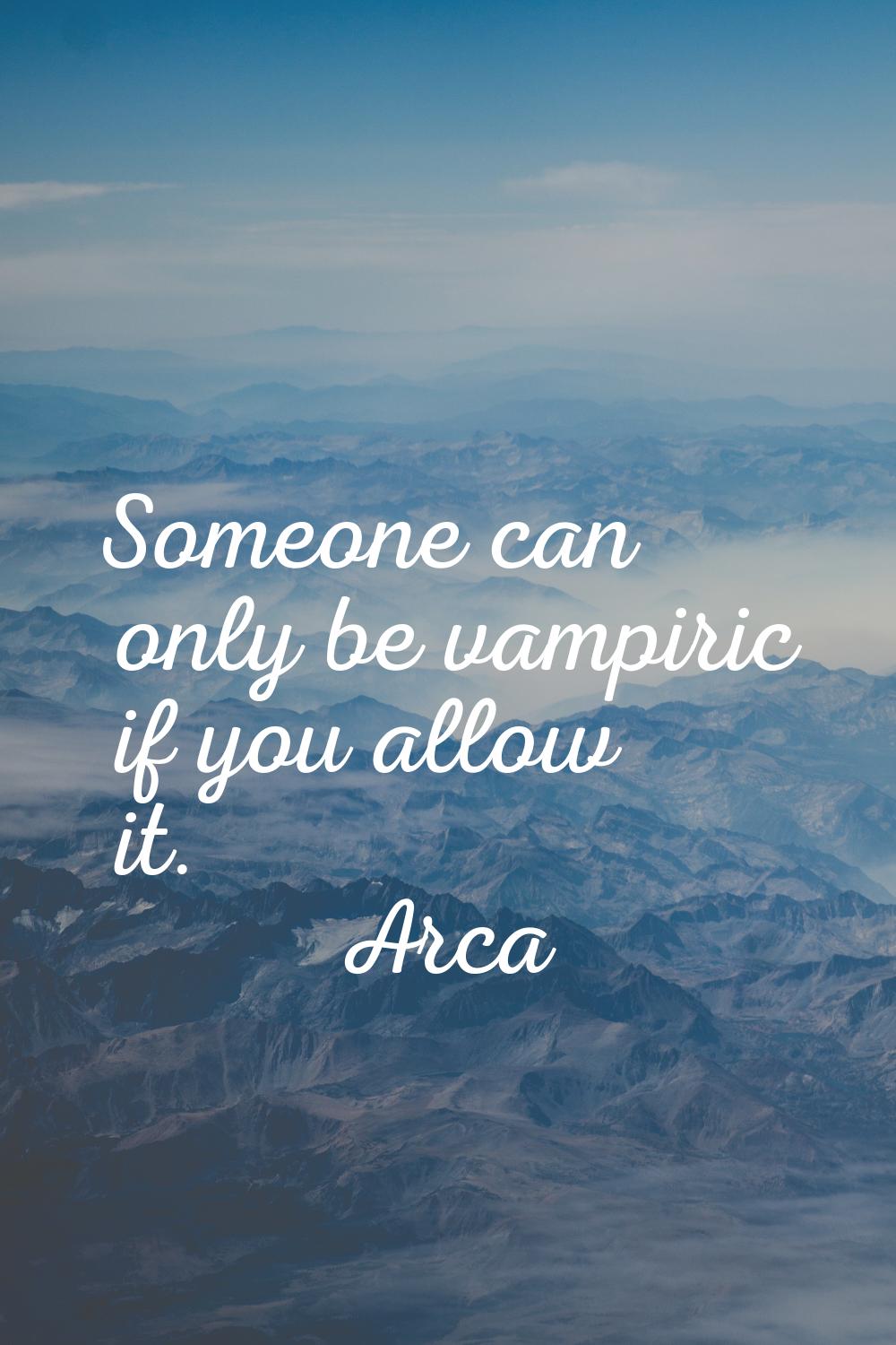 Someone can only be vampiric if you allow it.