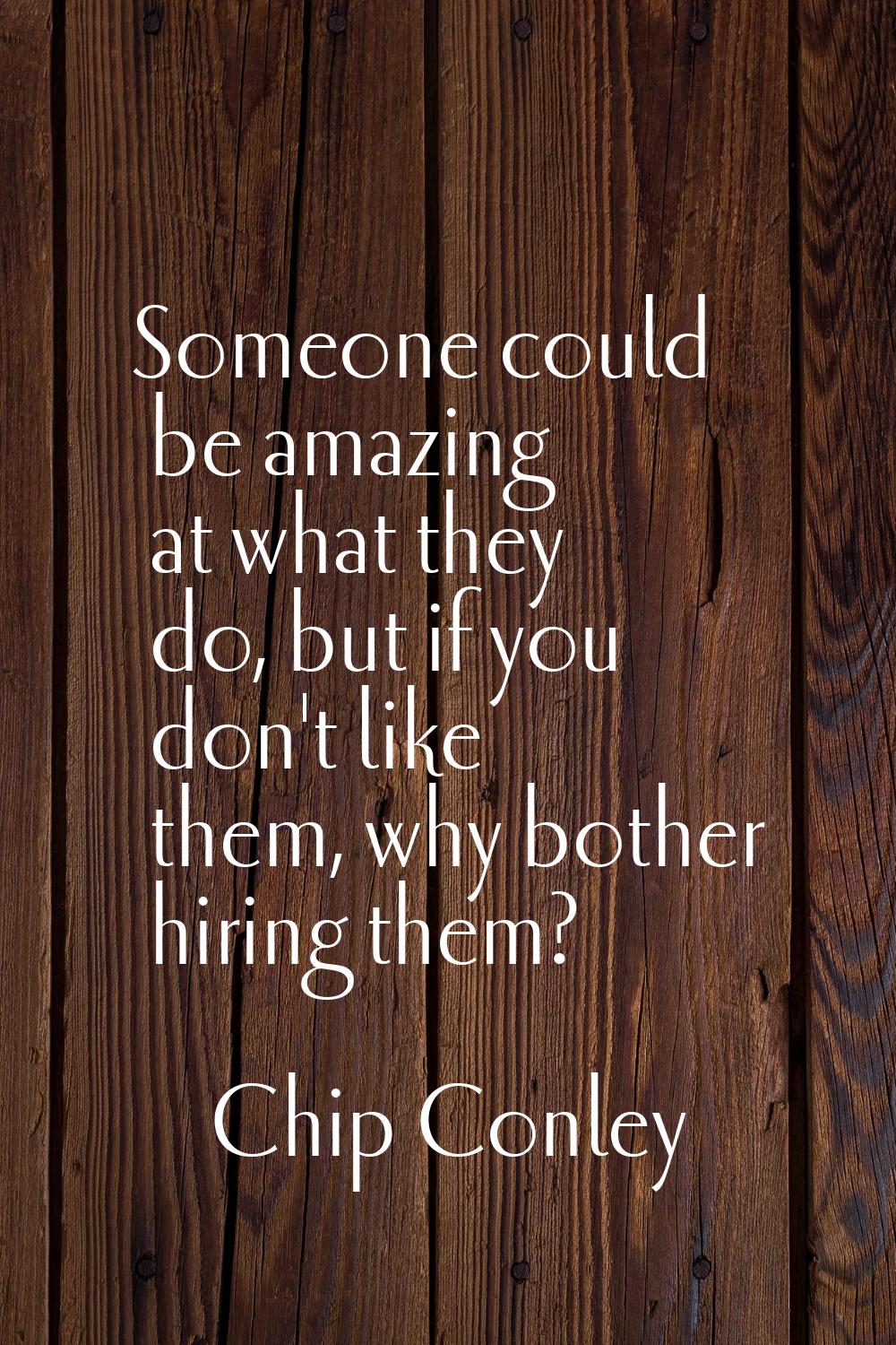 Someone could be amazing at what they do, but if you don't like them, why bother hiring them?