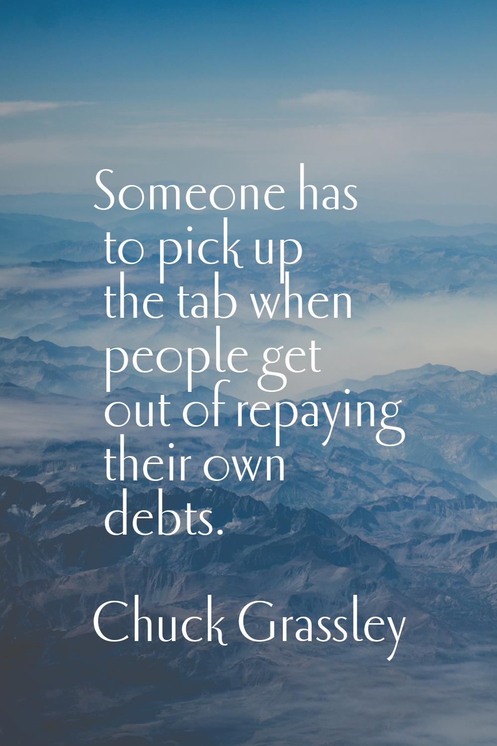 Someone has to pick up the tab when people get out of repaying their own debts.