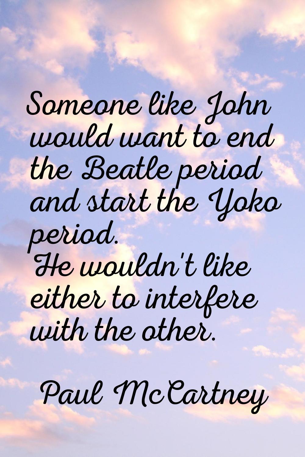 Someone like John would want to end the Beatle period and start the Yoko period. He wouldn't like e