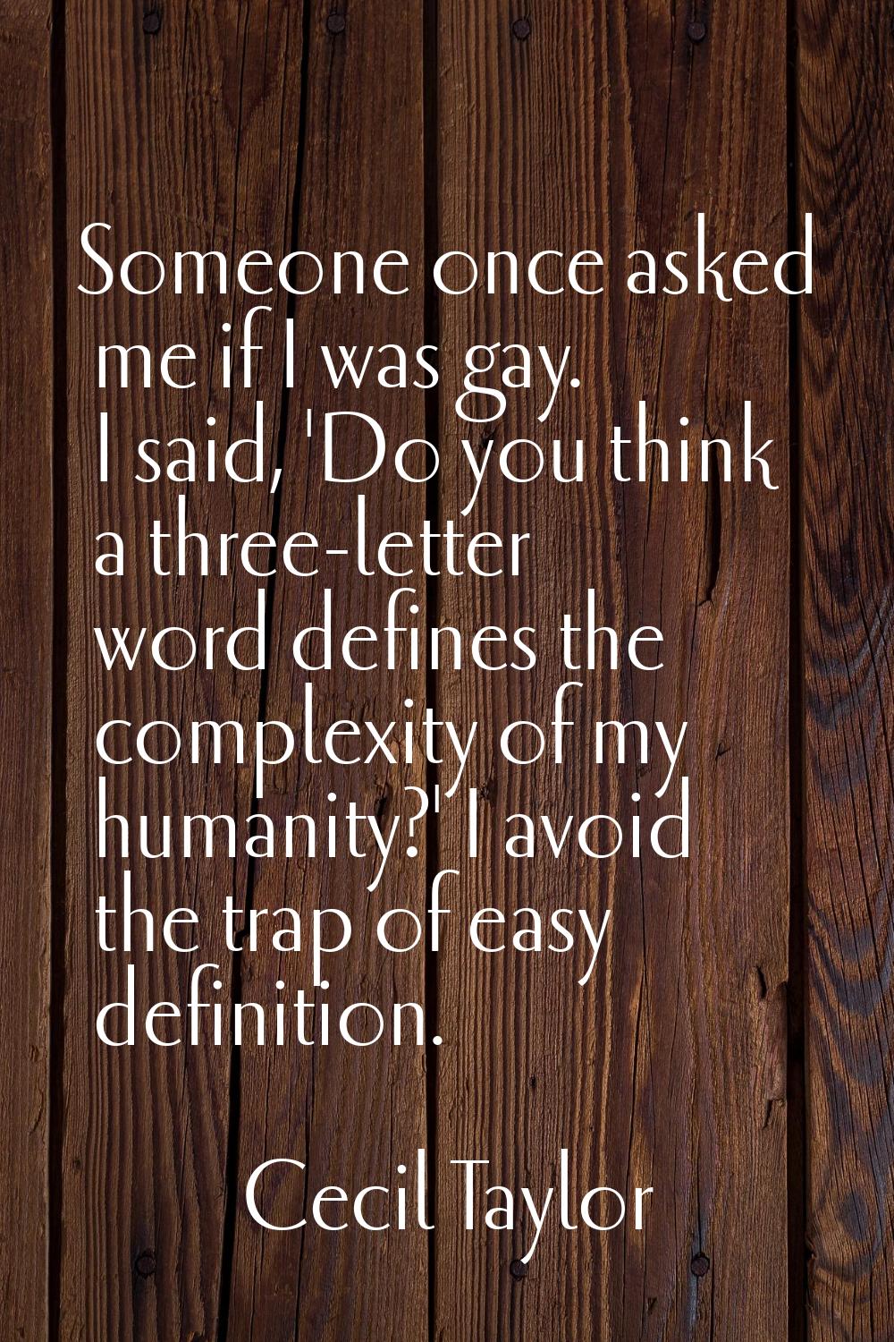 Someone once asked me if I was gay. I said, 'Do you think a three-letter word defines the complexit