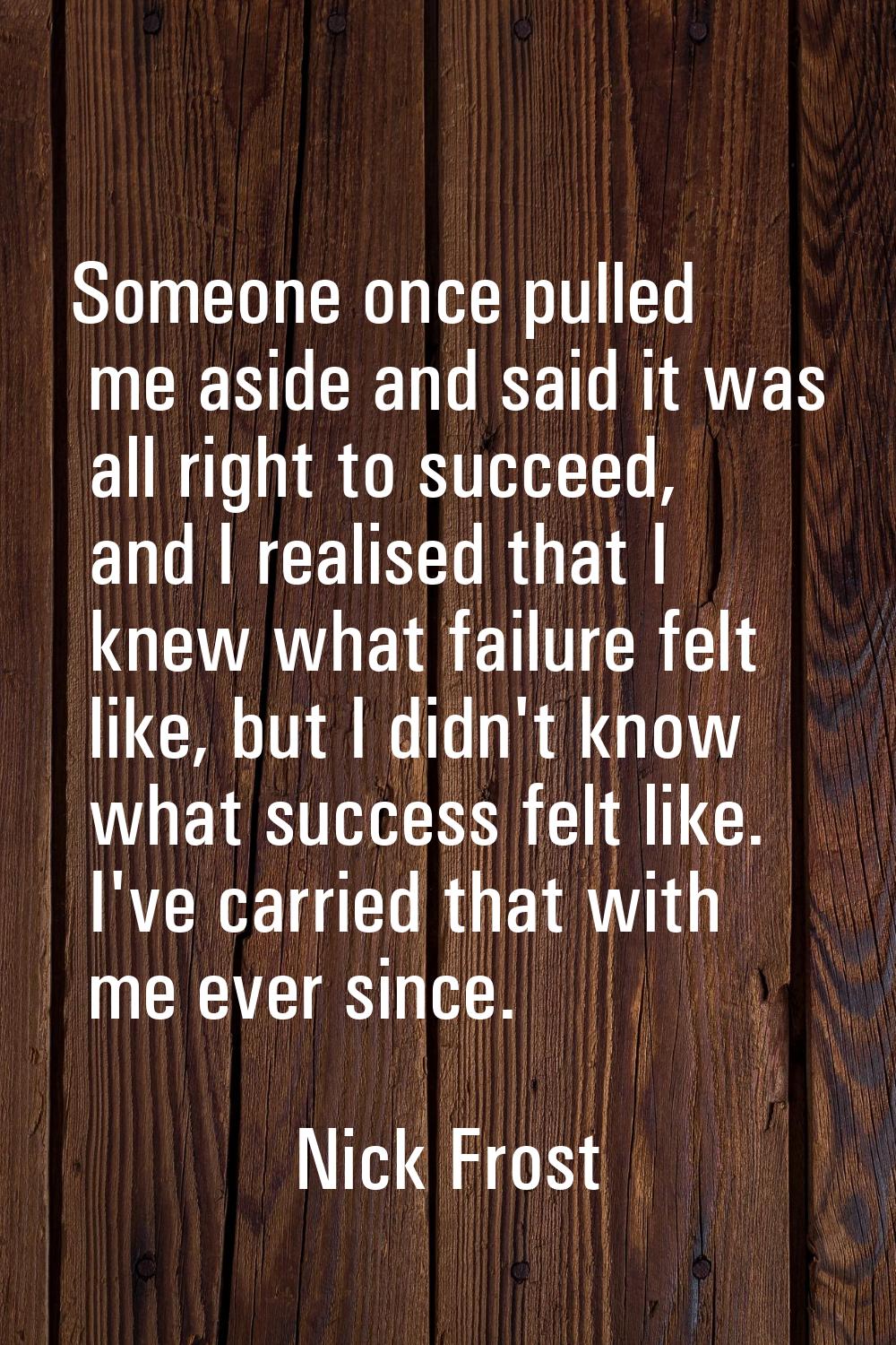 Someone once pulled me aside and said it was all right to succeed, and I realised that I knew what 