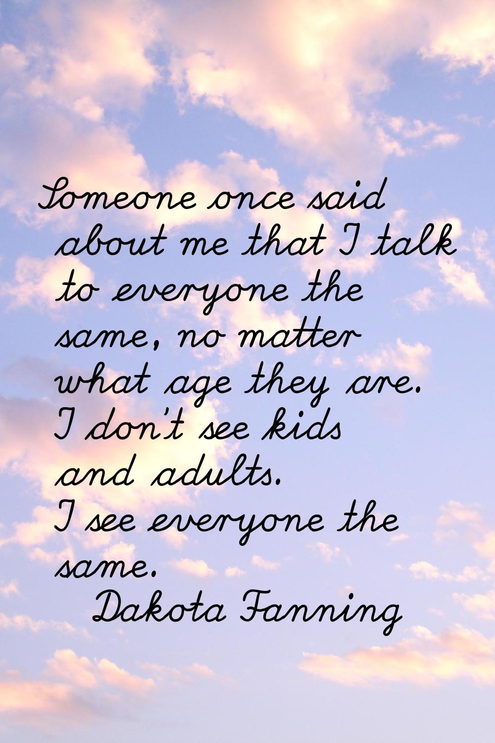 Someone once said about me that I talk to everyone the same, no matter what age they are. I don't s