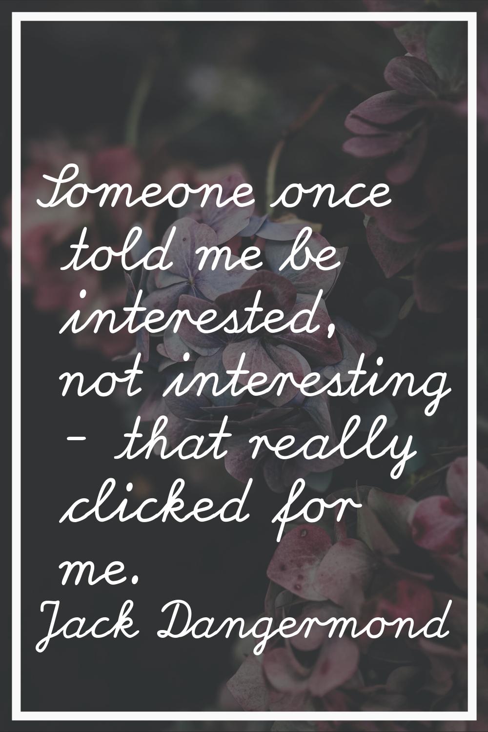 Someone once told me be interested, not interesting - that really clicked for me.