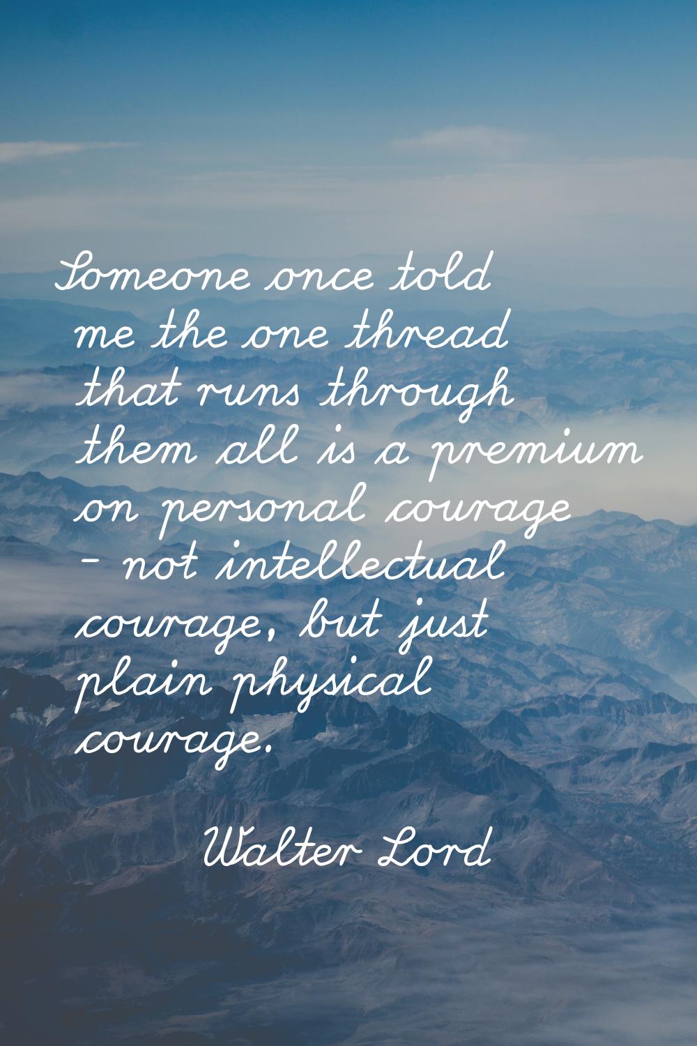 Someone once told me the one thread that runs through them all is a premium on personal courage - n