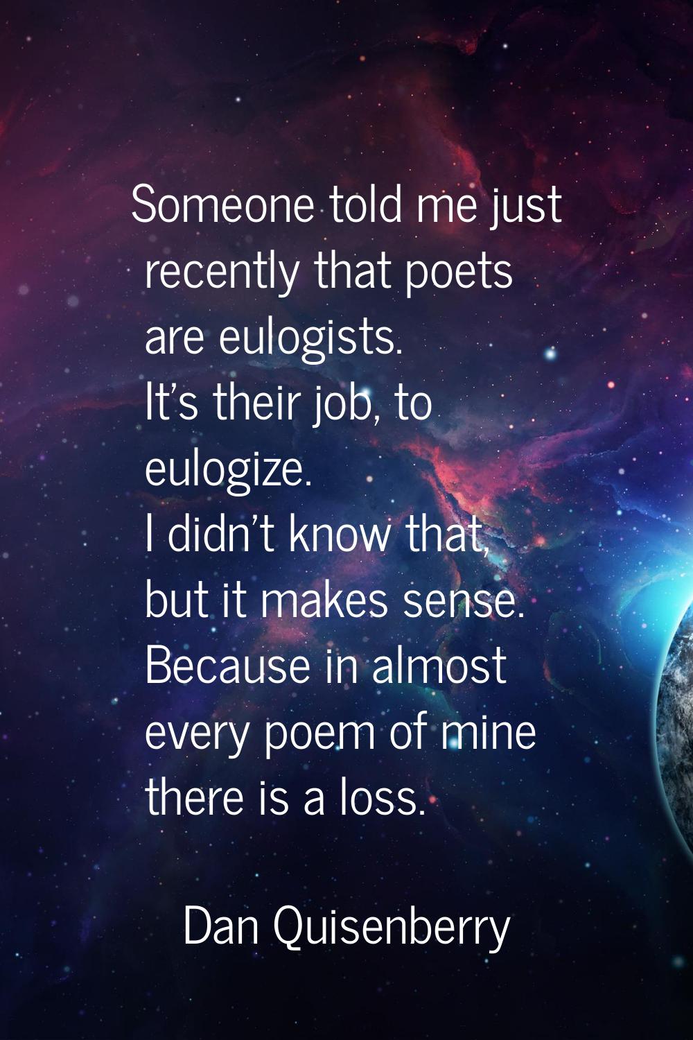 Someone told me just recently that poets are eulogists. It's their job, to eulogize. I didn't know 