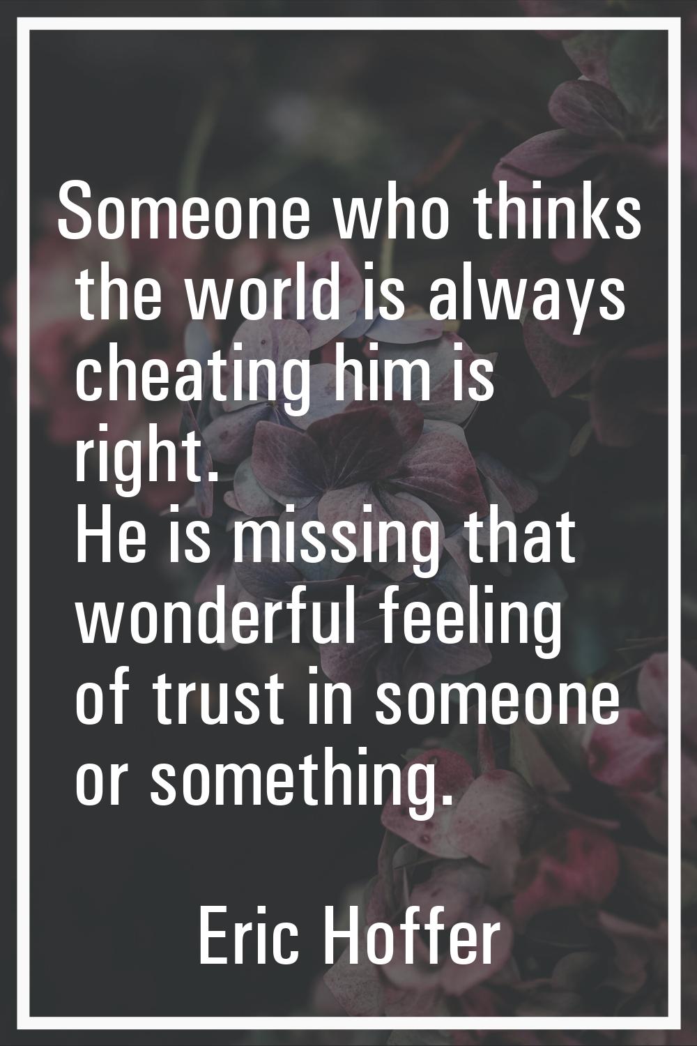 Someone who thinks the world is always cheating him is right. He is missing that wonderful feeling 