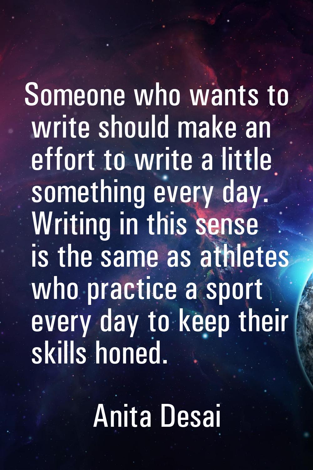Someone who wants to write should make an effort to write a little something every day. Writing in 