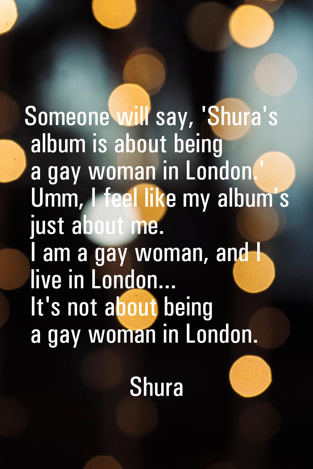 Someone will say, 'Shura's album is about being a gay woman in London.' Umm, I feel like my album's