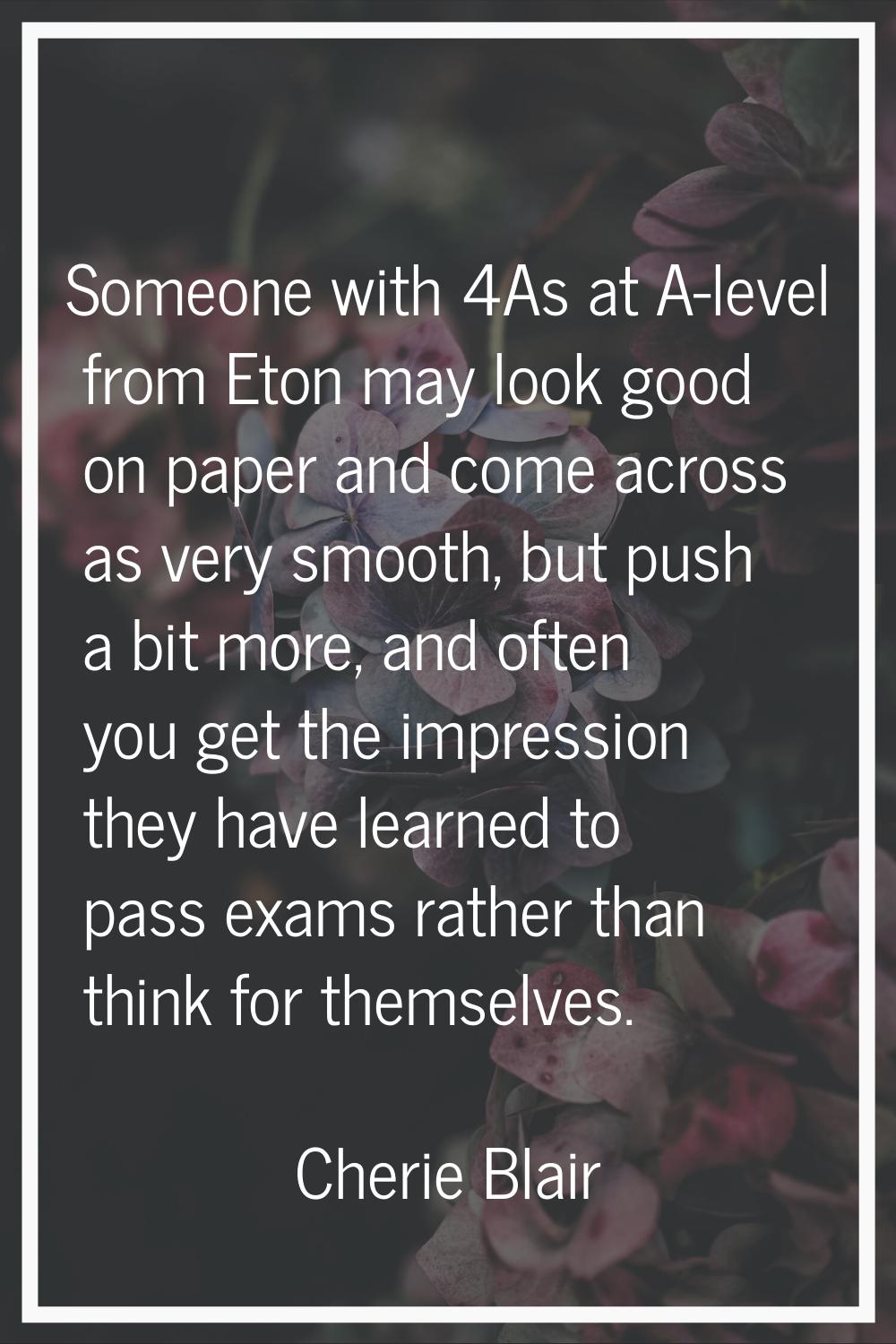 Someone with 4As at A-level from Eton may look good on paper and come across as very smooth, but pu
