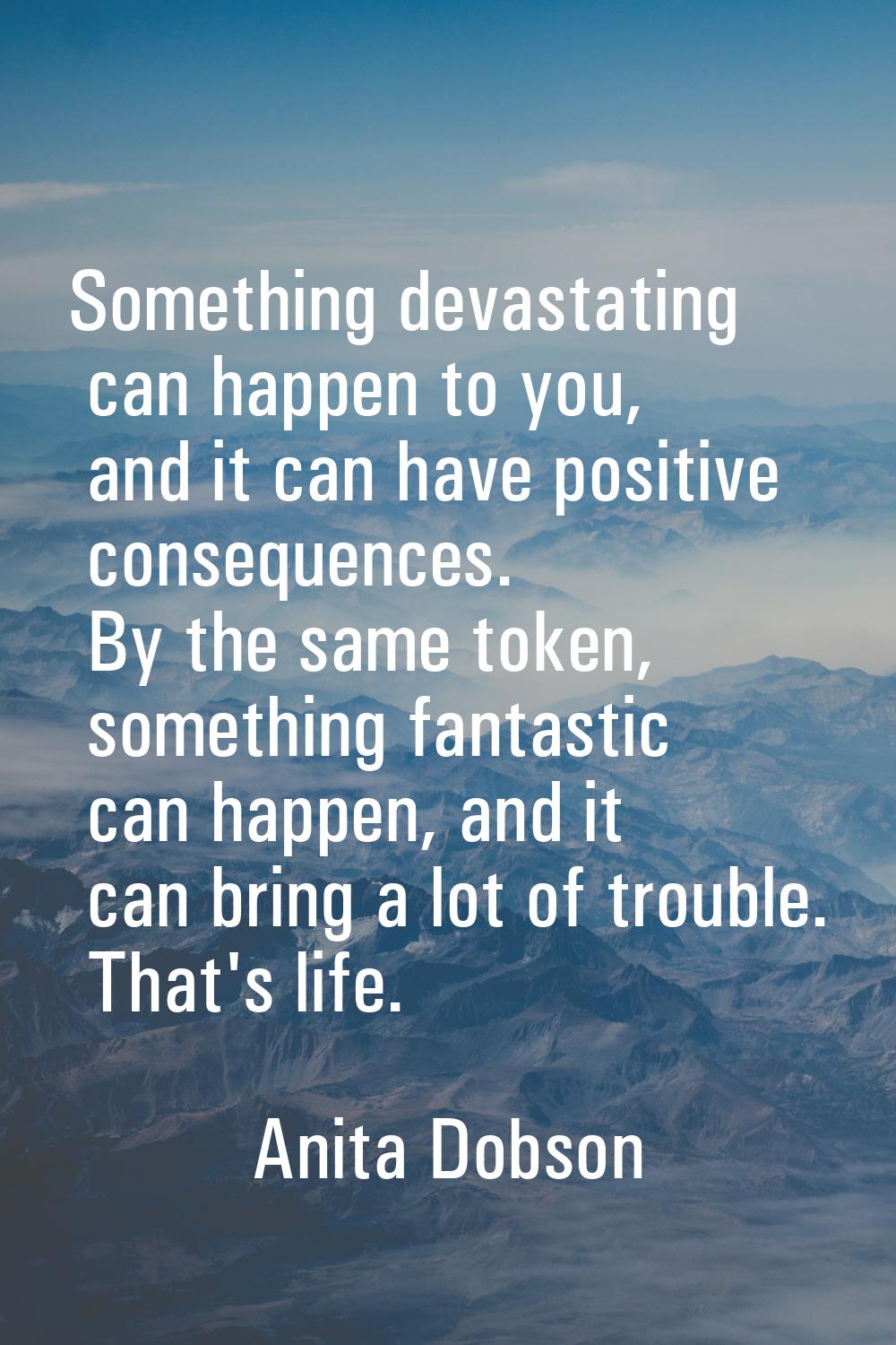 Something devastating can happen to you, and it can have positive consequences. By the same token, 
