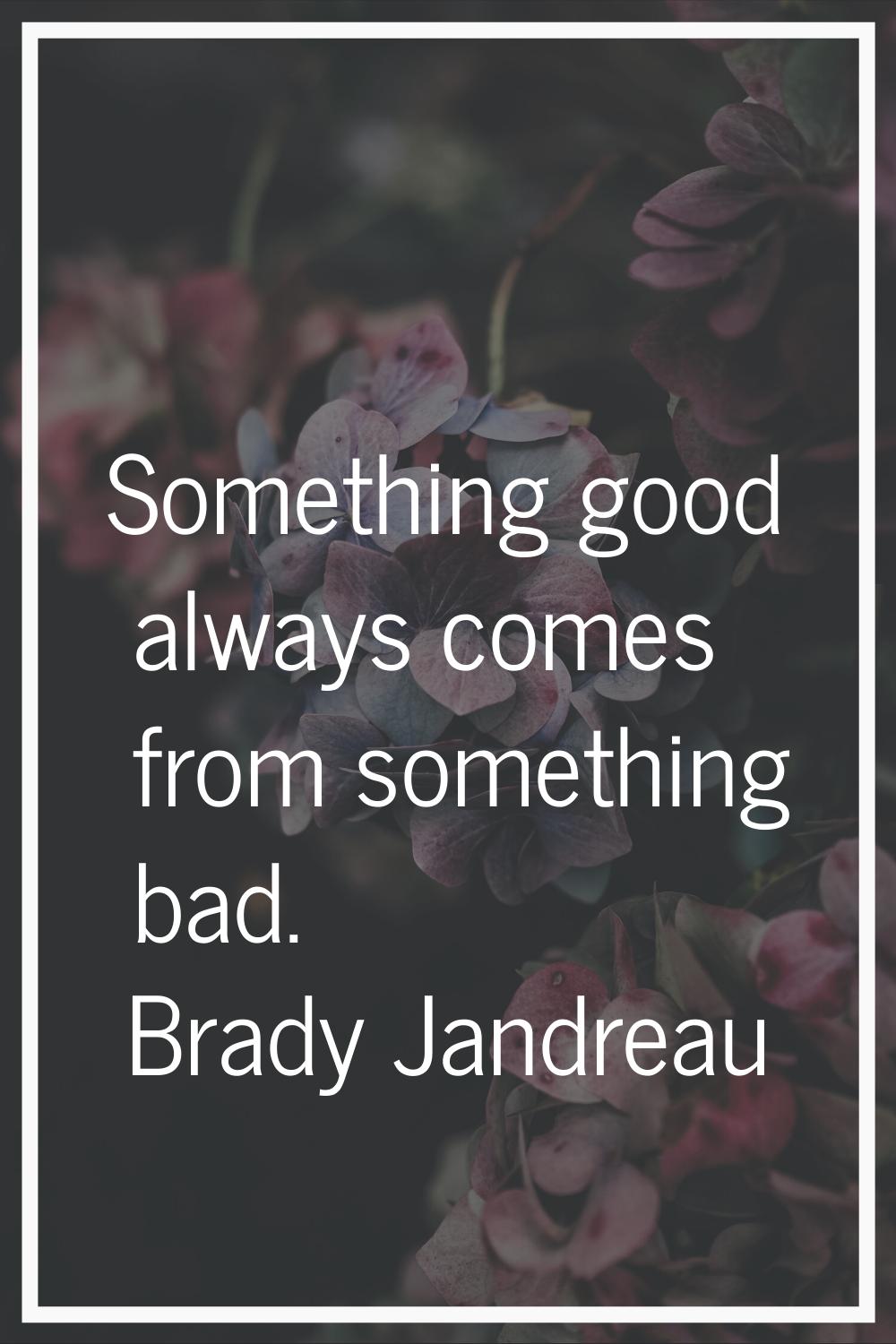 Something good always comes from something bad.