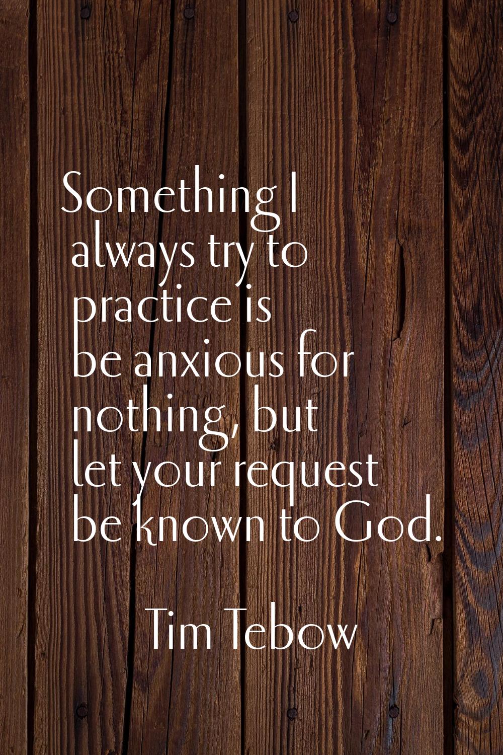 Something I always try to practice is be anxious for nothing, but let your request be known to God.