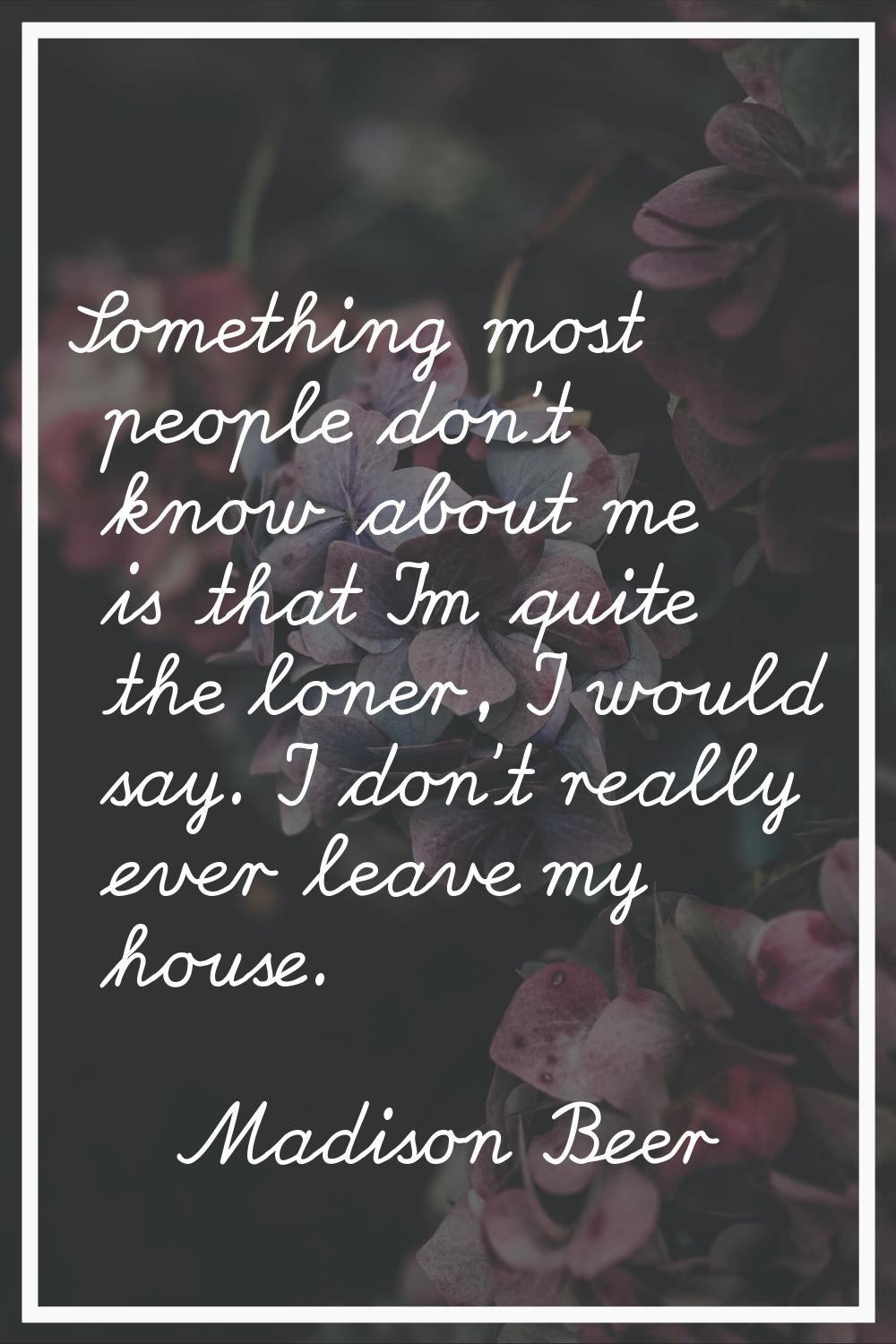 Something most people don't know about me is that I'm quite the loner, I would say. I don't really 