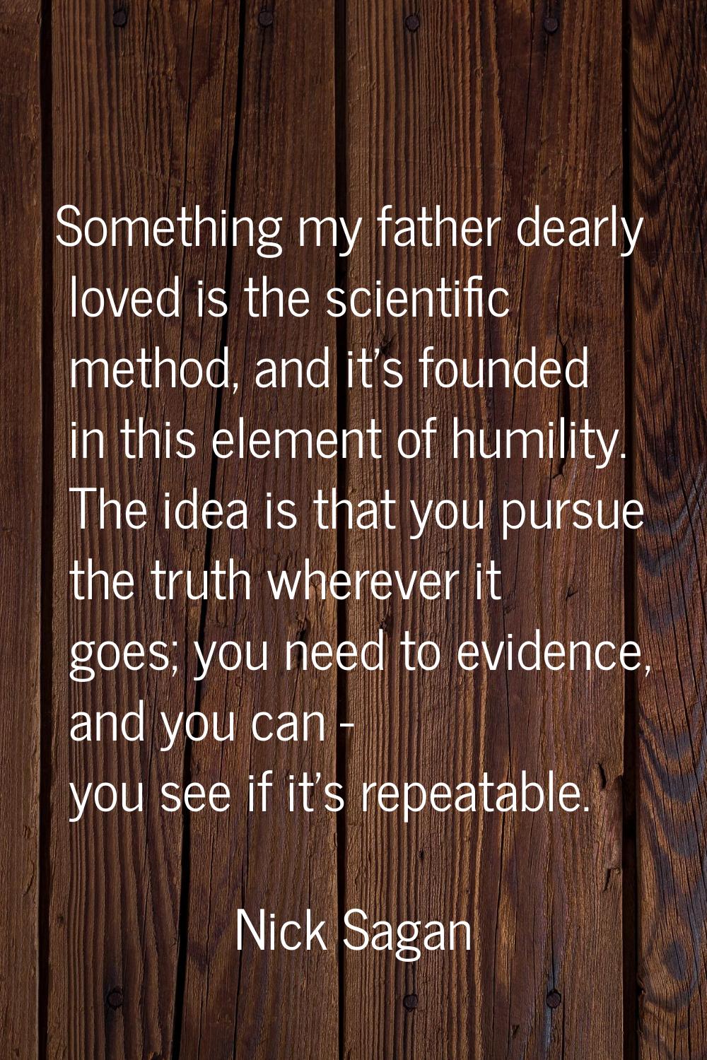 Something my father dearly loved is the scientific method, and it's founded in this element of humi