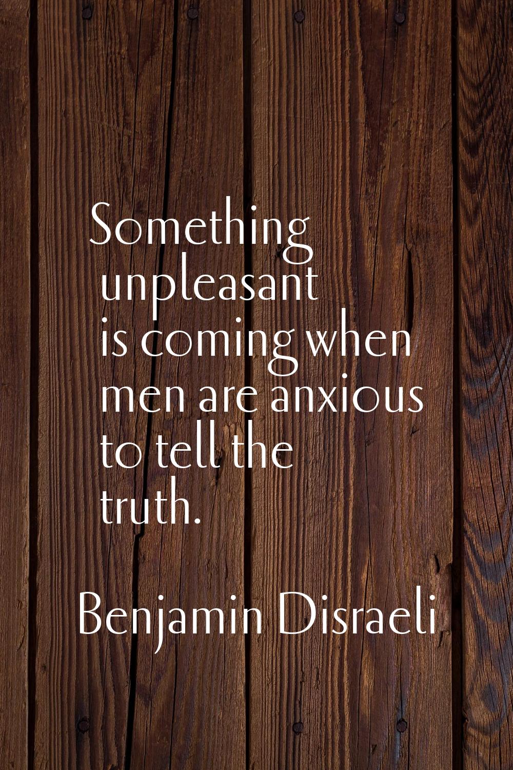 Something unpleasant is coming when men are anxious to tell the truth.