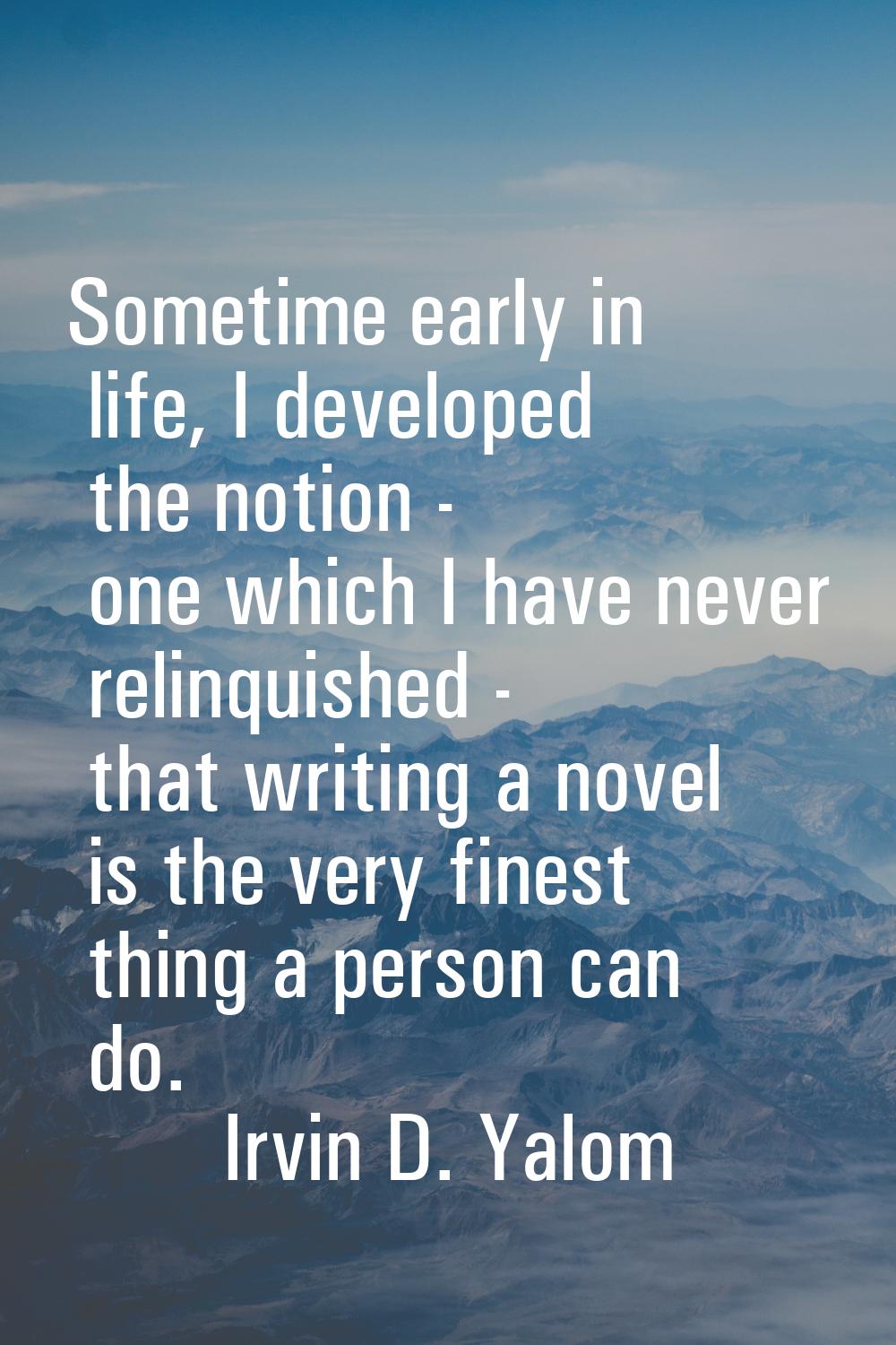 Sometime early in life, I developed the notion - one which I have never relinquished - that writing