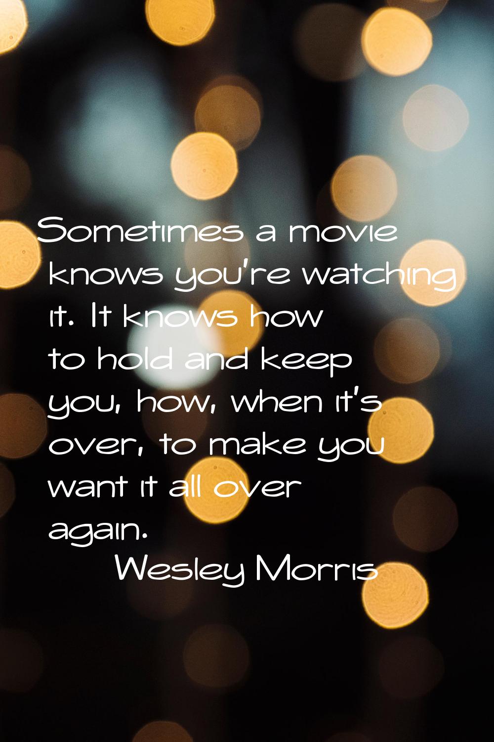 Sometimes a movie knows you're watching it. It knows how to hold and keep you, how, when it's over,
